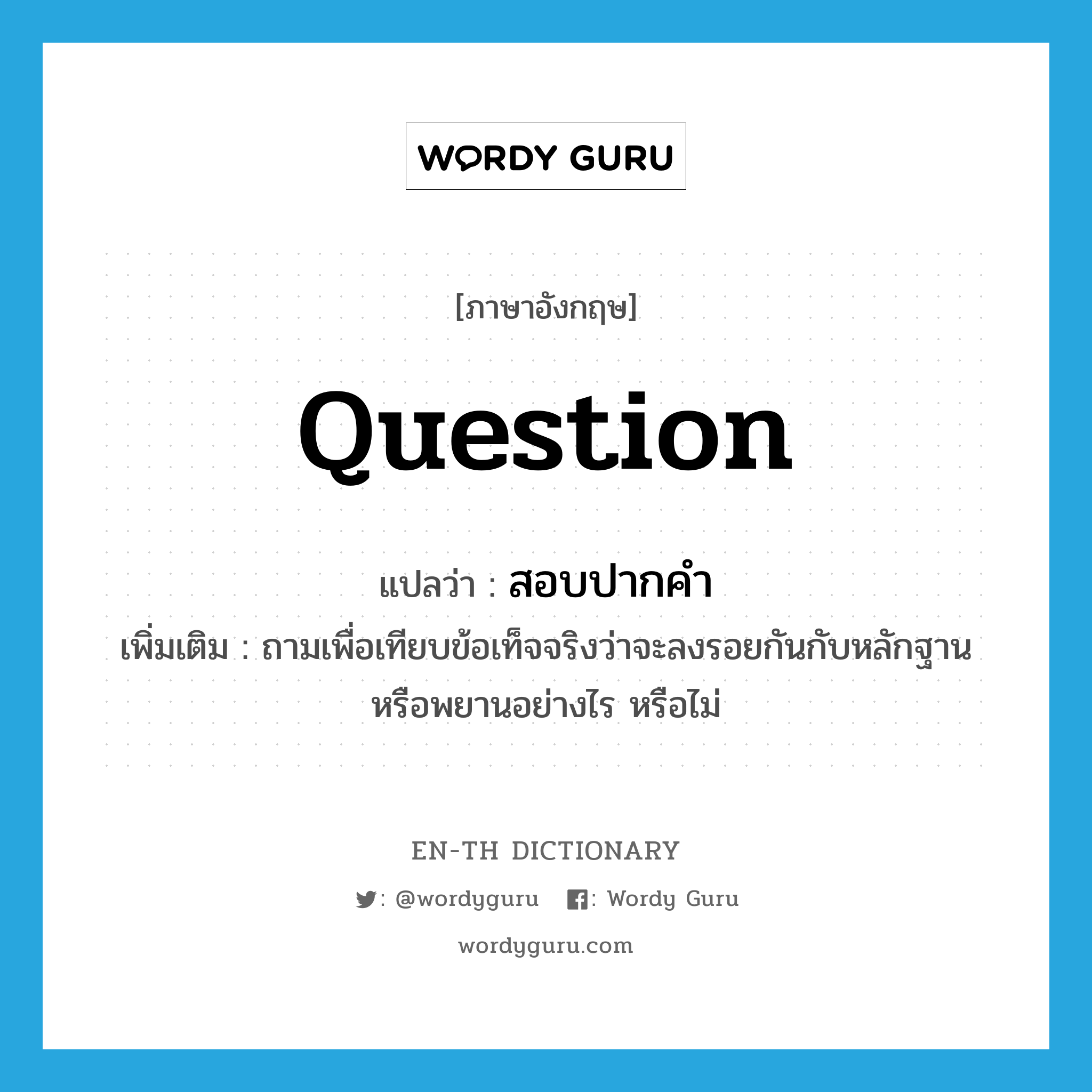 question แปลว่า?, คำศัพท์ภาษาอังกฤษ question แปลว่า สอบปากคำ ประเภท V เพิ่มเติม ถามเพื่อเทียบข้อเท็จจริงว่าจะลงรอยกันกับหลักฐานหรือพยานอย่างไร หรือไม่ หมวด V