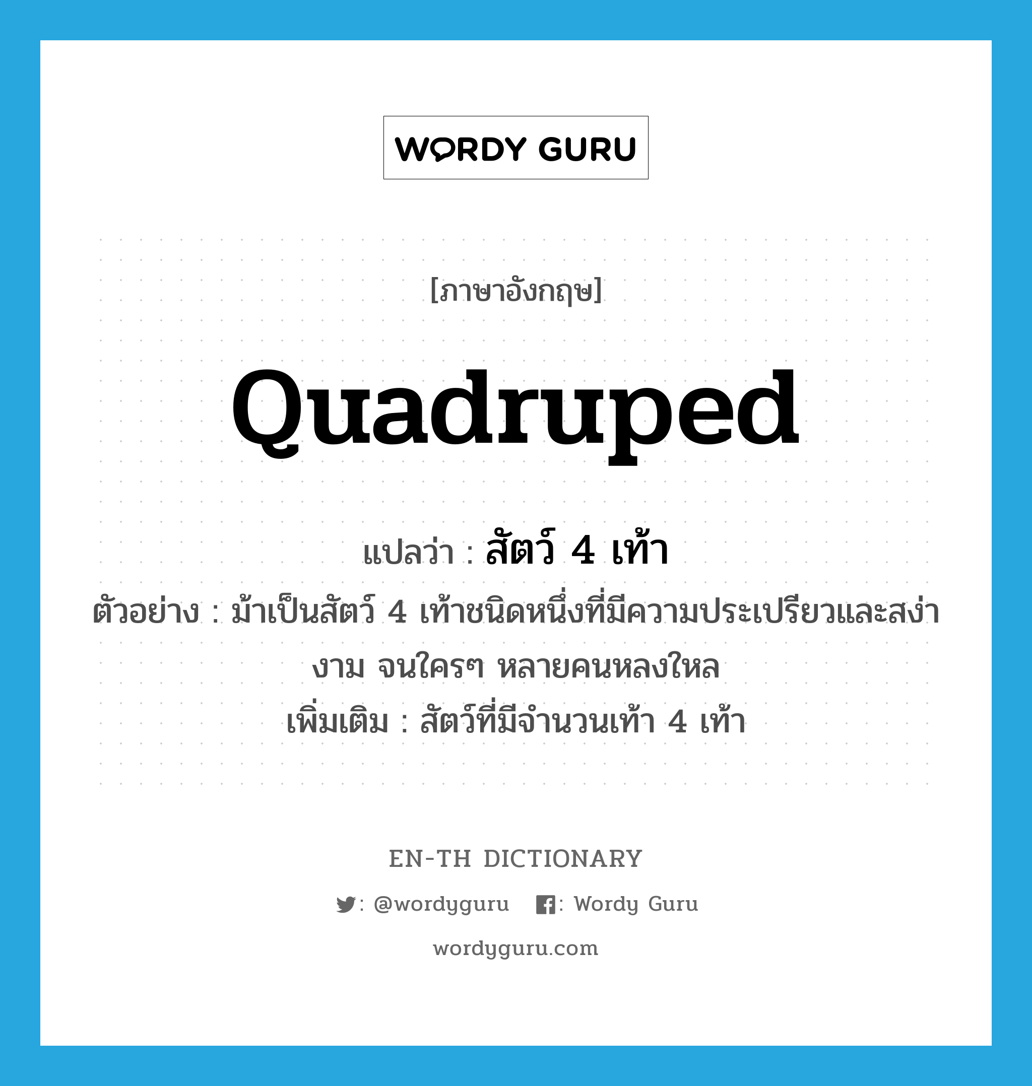 quadruped แปลว่า?, คำศัพท์ภาษาอังกฤษ quadruped แปลว่า สัตว์ 4 เท้า ประเภท N ตัวอย่าง ม้าเป็นสัตว์ 4 เท้าชนิดหนึ่งที่มีความประเปรียวและสง่างาม จนใครๆ หลายคนหลงใหล เพิ่มเติม สัตว์ที่มีจำนวนเท้า 4 เท้า หมวด N