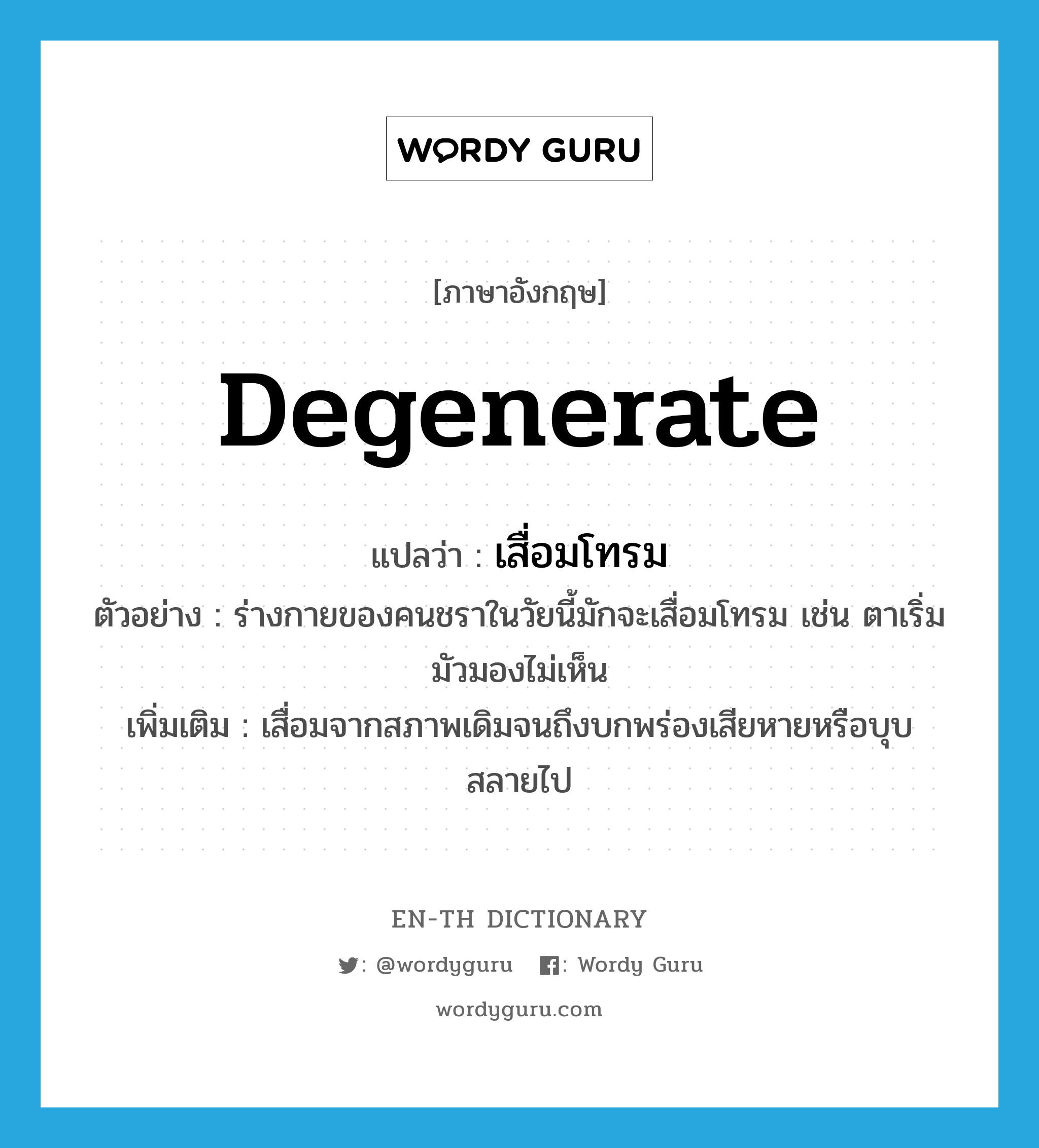 degenerate แปลว่า?, คำศัพท์ภาษาอังกฤษ degenerate แปลว่า เสื่อมโทรม ประเภท V ตัวอย่าง ร่างกายของคนชราในวัยนี้มักจะเสื่อมโทรม เช่น ตาเริ่มมัวมองไม่เห็น เพิ่มเติม เสื่อมจากสภาพเดิมจนถึงบกพร่องเสียหายหรือบุบสลายไป หมวด V