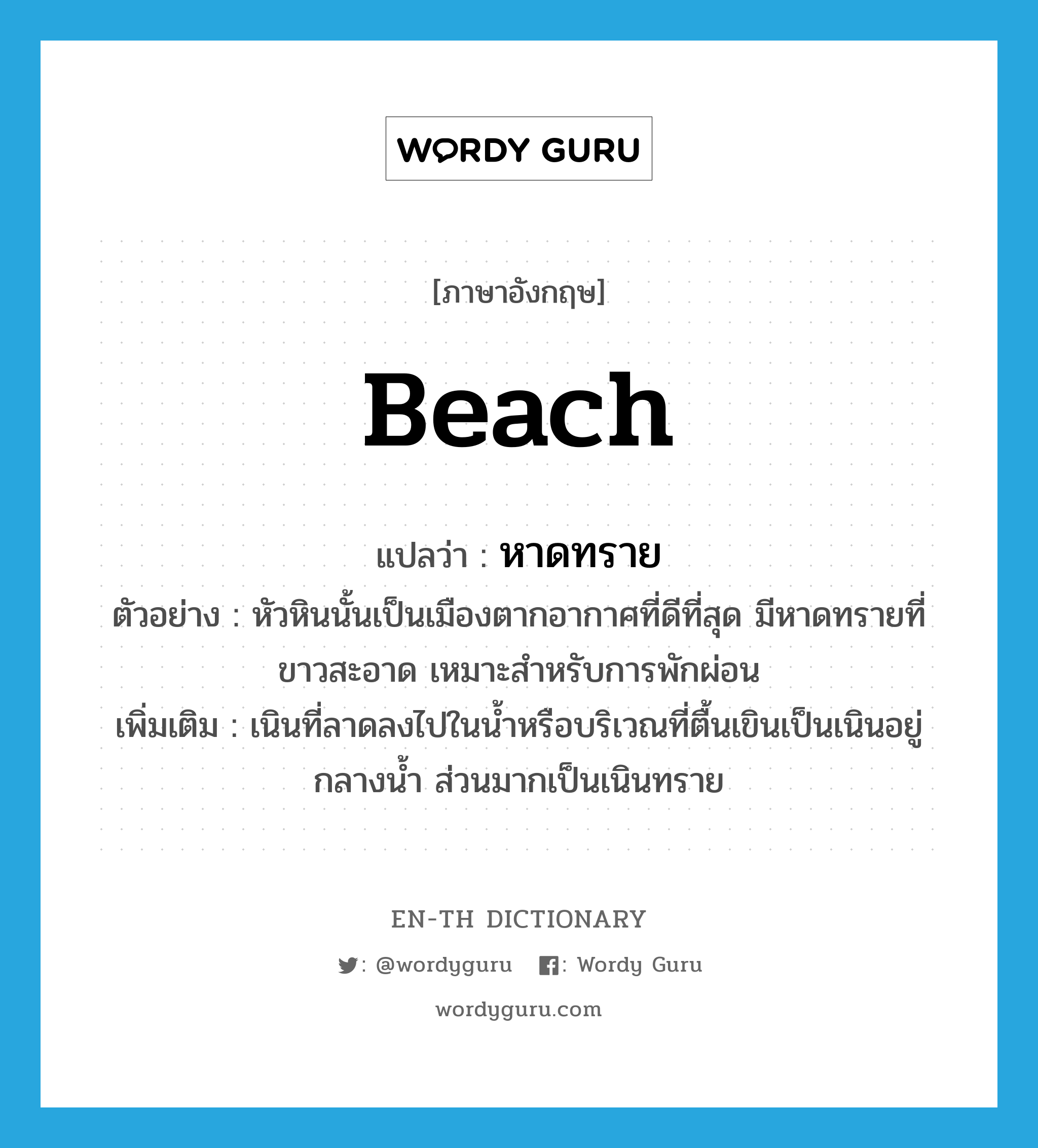 beach แปลว่า?, คำศัพท์ภาษาอังกฤษ beach แปลว่า หาดทราย ประเภท N ตัวอย่าง หัวหินนั้นเป็นเมืองตากอากาศที่ดีที่สุด มีหาดทรายที่ขาวสะอาด เหมาะสำหรับการพักผ่อน เพิ่มเติม เนินที่ลาดลงไปในน้ำหรือบริเวณที่ตื้นเขินเป็นเนินอยู่กลางน้ำ ส่วนมากเป็นเนินทราย หมวด N