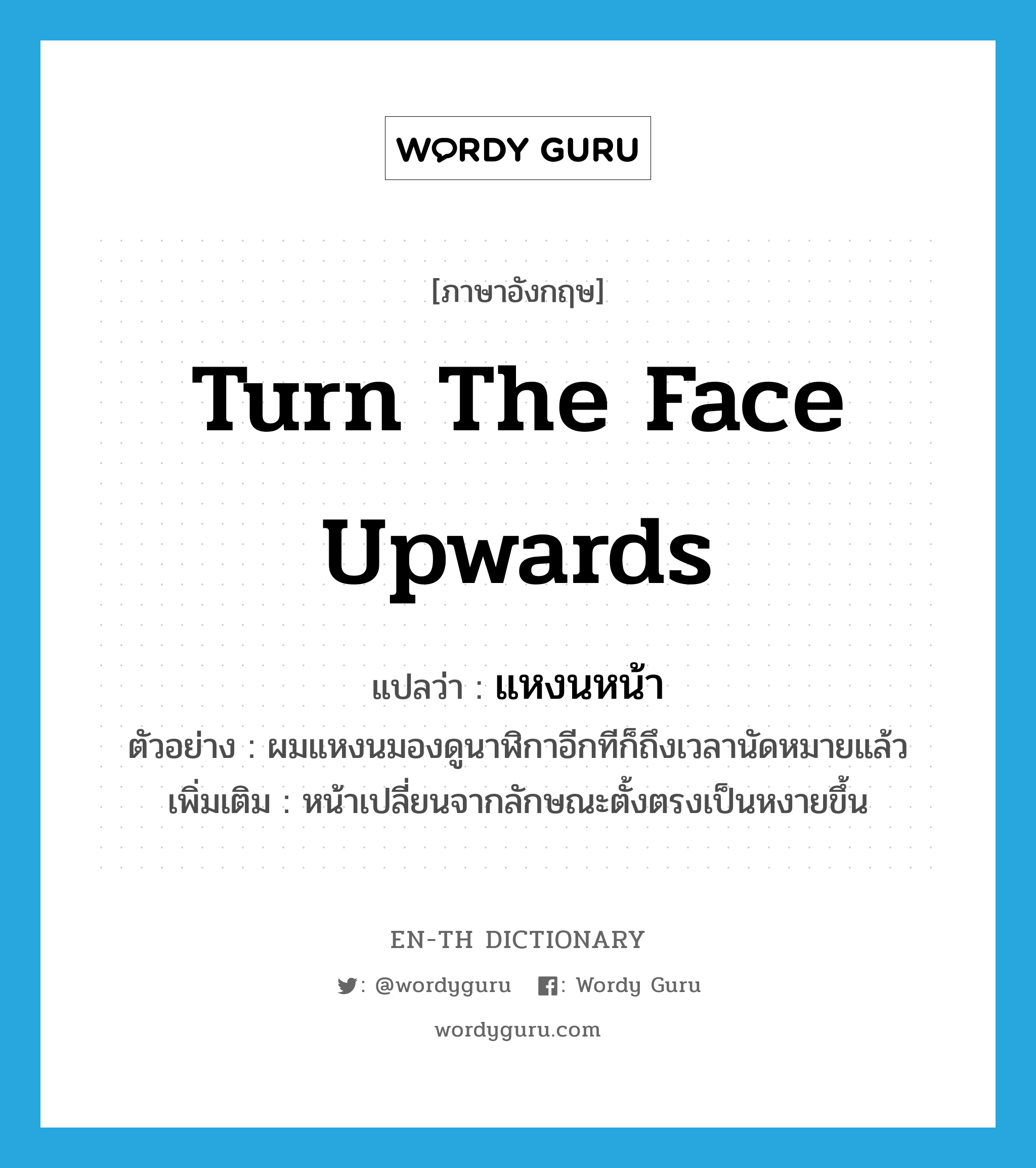 turn the face upwards แปลว่า?, คำศัพท์ภาษาอังกฤษ turn the face upwards แปลว่า แหงนหน้า ประเภท V ตัวอย่าง ผมแหงนมองดูนาฬิกาอีกทีก็ถึงเวลานัดหมายแล้ว เพิ่มเติม หน้าเปลี่ยนจากลักษณะตั้งตรงเป็นหงายขึ้น หมวด V