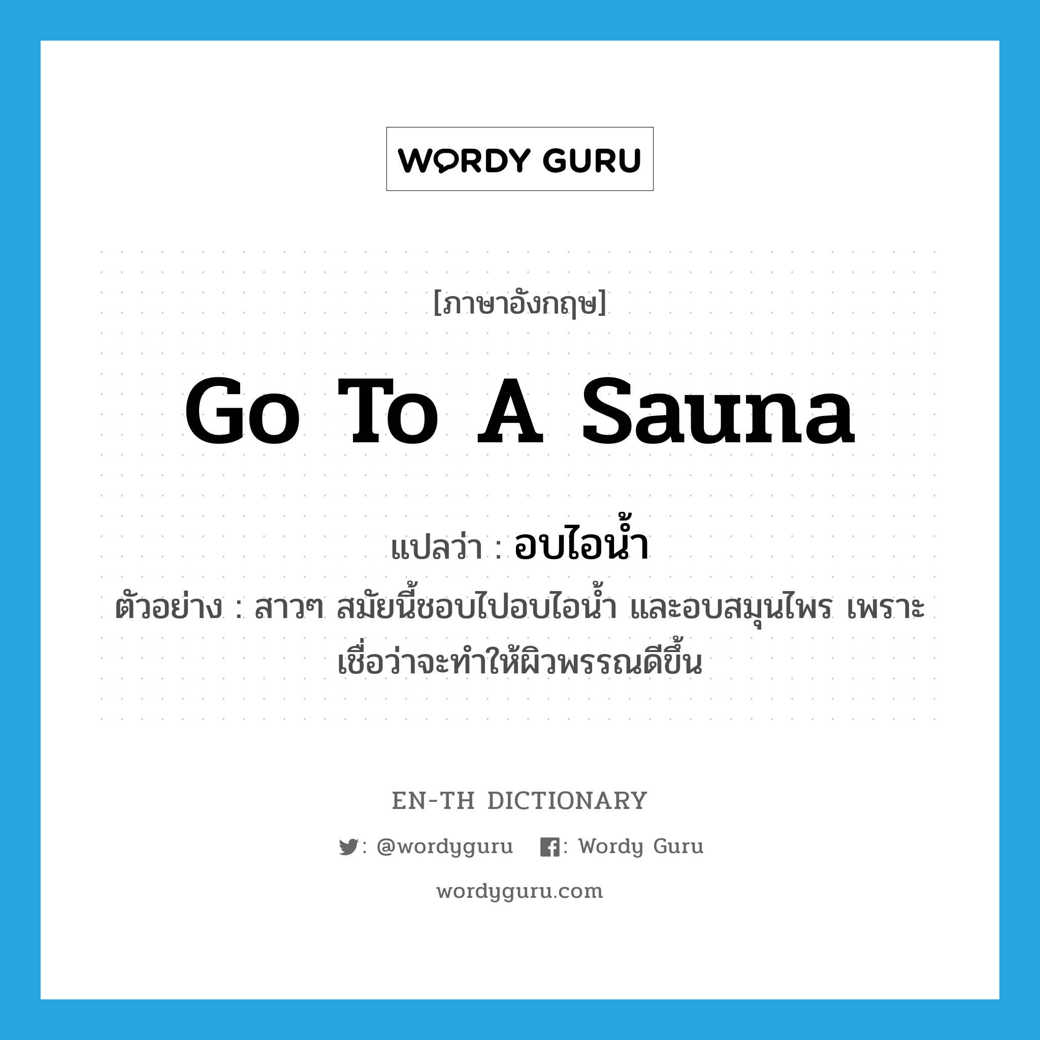 go to a sauna แปลว่า?, คำศัพท์ภาษาอังกฤษ go to a sauna แปลว่า อบไอน้ำ ประเภท V ตัวอย่าง สาวๆ สมัยนี้ชอบไปอบไอน้ำ และอบสมุนไพร เพราะเชื่อว่าจะทำให้ผิวพรรณดีขึ้น หมวด V