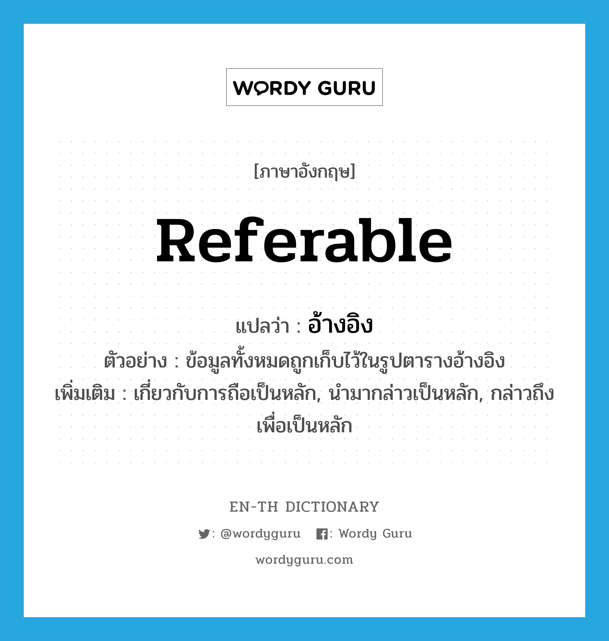 referable แปลว่า?, คำศัพท์ภาษาอังกฤษ referable แปลว่า อ้างอิง ประเภท ADJ ตัวอย่าง ข้อมูลทั้งหมดถูกเก็บไว้ในรูปตารางอ้างอิง เพิ่มเติม เกี่ยวกับการถือเป็นหลัก, นำมากล่าวเป็นหลัก, กล่าวถึงเพื่อเป็นหลัก หมวด ADJ