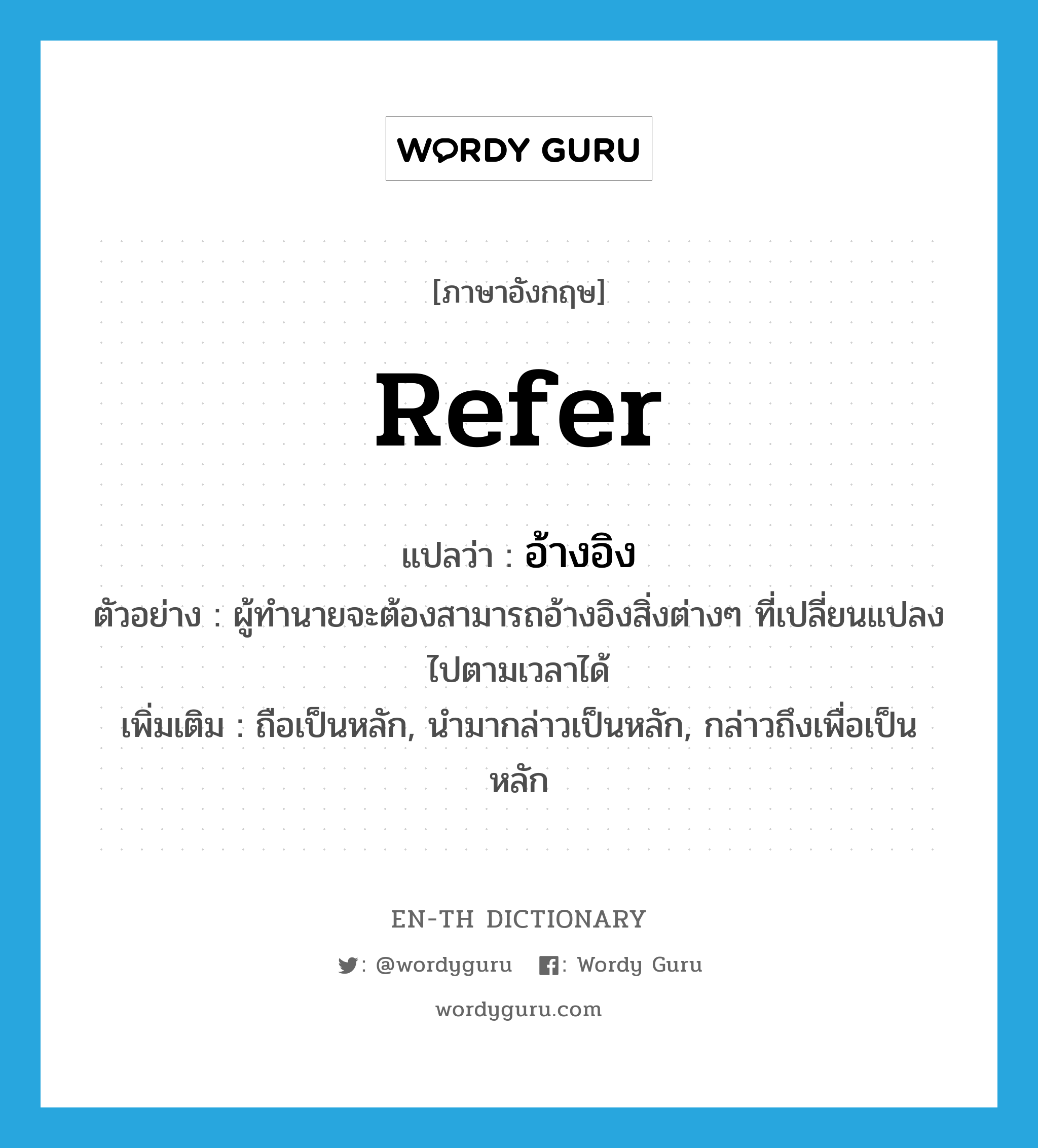 refer แปลว่า?, คำศัพท์ภาษาอังกฤษ refer แปลว่า อ้างอิง ประเภท V ตัวอย่าง ผู้ทำนายจะต้องสามารถอ้างอิงสิ่งต่างๆ ที่เปลี่ยนแปลงไปตามเวลาได้ เพิ่มเติม ถือเป็นหลัก, นำมากล่าวเป็นหลัก, กล่าวถึงเพื่อเป็นหลัก หมวด V