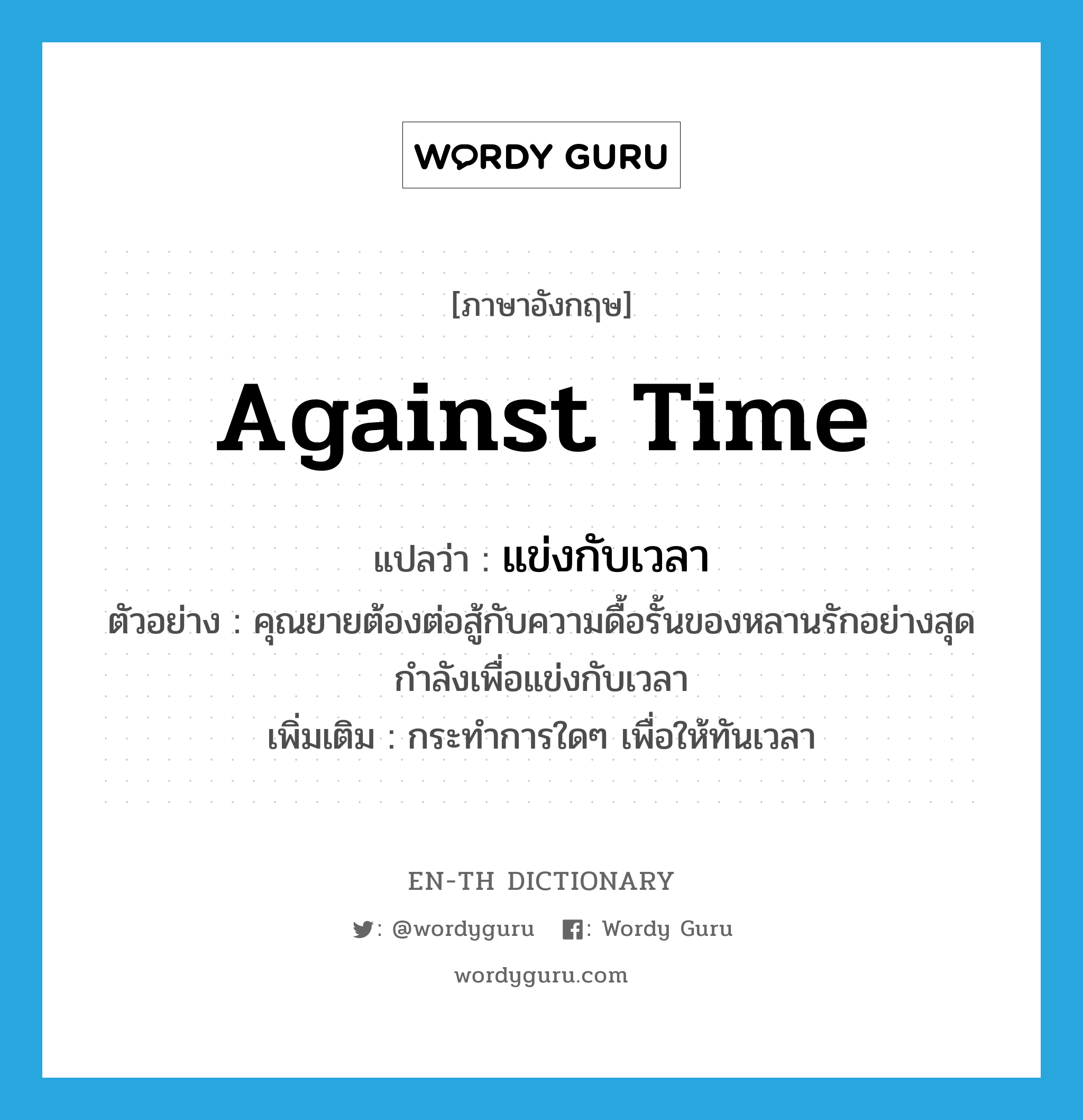 against time แปลว่า?, คำศัพท์ภาษาอังกฤษ against time แปลว่า แข่งกับเวลา ประเภท V ตัวอย่าง คุณยายต้องต่อสู้กับความดื้อรั้นของหลานรักอย่างสุดกำลังเพื่อแข่งกับเวลา เพิ่มเติม กระทำการใดๆ เพื่อให้ทันเวลา หมวด V