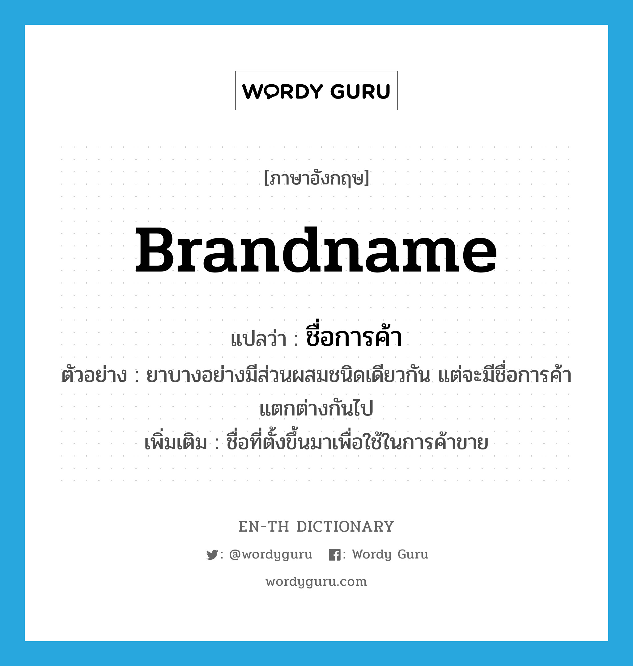 brandname แปลว่า?, คำศัพท์ภาษาอังกฤษ brandname แปลว่า ชื่อการค้า ประเภท N ตัวอย่าง ยาบางอย่างมีส่วนผสมชนิดเดียวกัน แต่จะมีชื่อการค้าแตกต่างกันไป เพิ่มเติม ชื่อที่ตั้งขึ้นมาเพื่อใช้ในการค้าขาย หมวด N