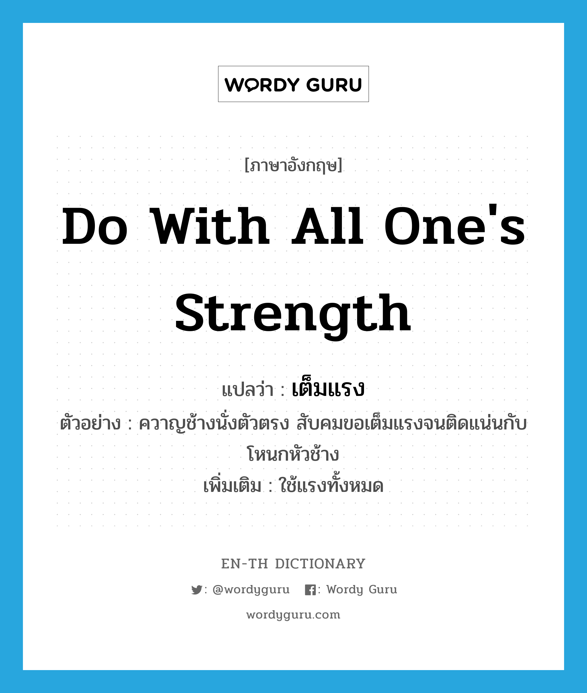 do with all one&#39;s strength แปลว่า?, คำศัพท์ภาษาอังกฤษ do with all one&#39;s strength แปลว่า เต็มแรง ประเภท V ตัวอย่าง ควาญช้างนั่งตัวตรง สับคมขอเต็มแรงจนติดแน่นกับโหนกหัวช้าง เพิ่มเติม ใช้แรงทั้งหมด หมวด V