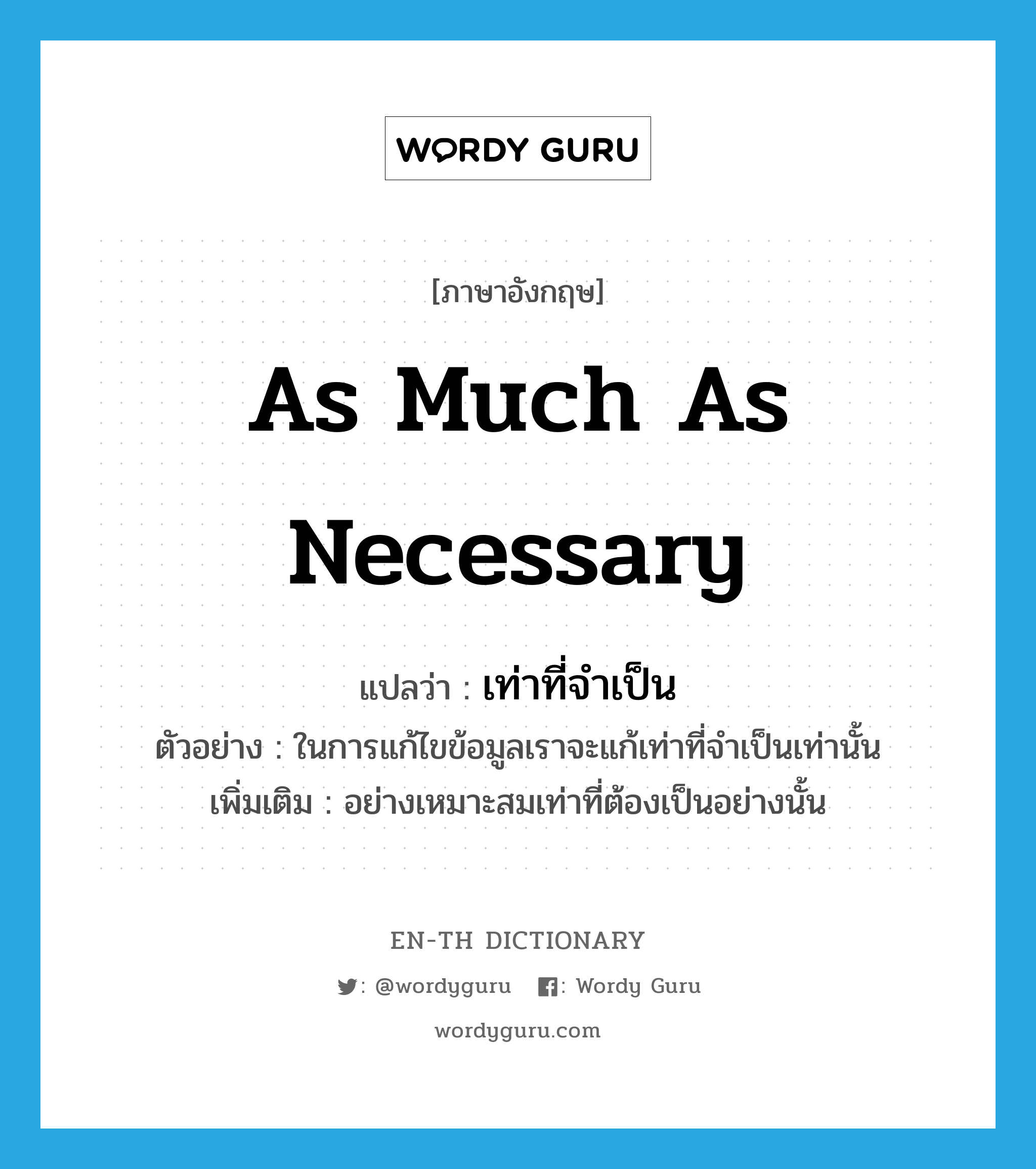 as much as necessary แปลว่า?, คำศัพท์ภาษาอังกฤษ as much as necessary แปลว่า เท่าที่จำเป็น ประเภท ADV ตัวอย่าง ในการแก้ไขข้อมูลเราจะแก้เท่าที่จำเป็นเท่านั้น เพิ่มเติม อย่างเหมาะสมเท่าที่ต้องเป็นอย่างนั้น หมวด ADV