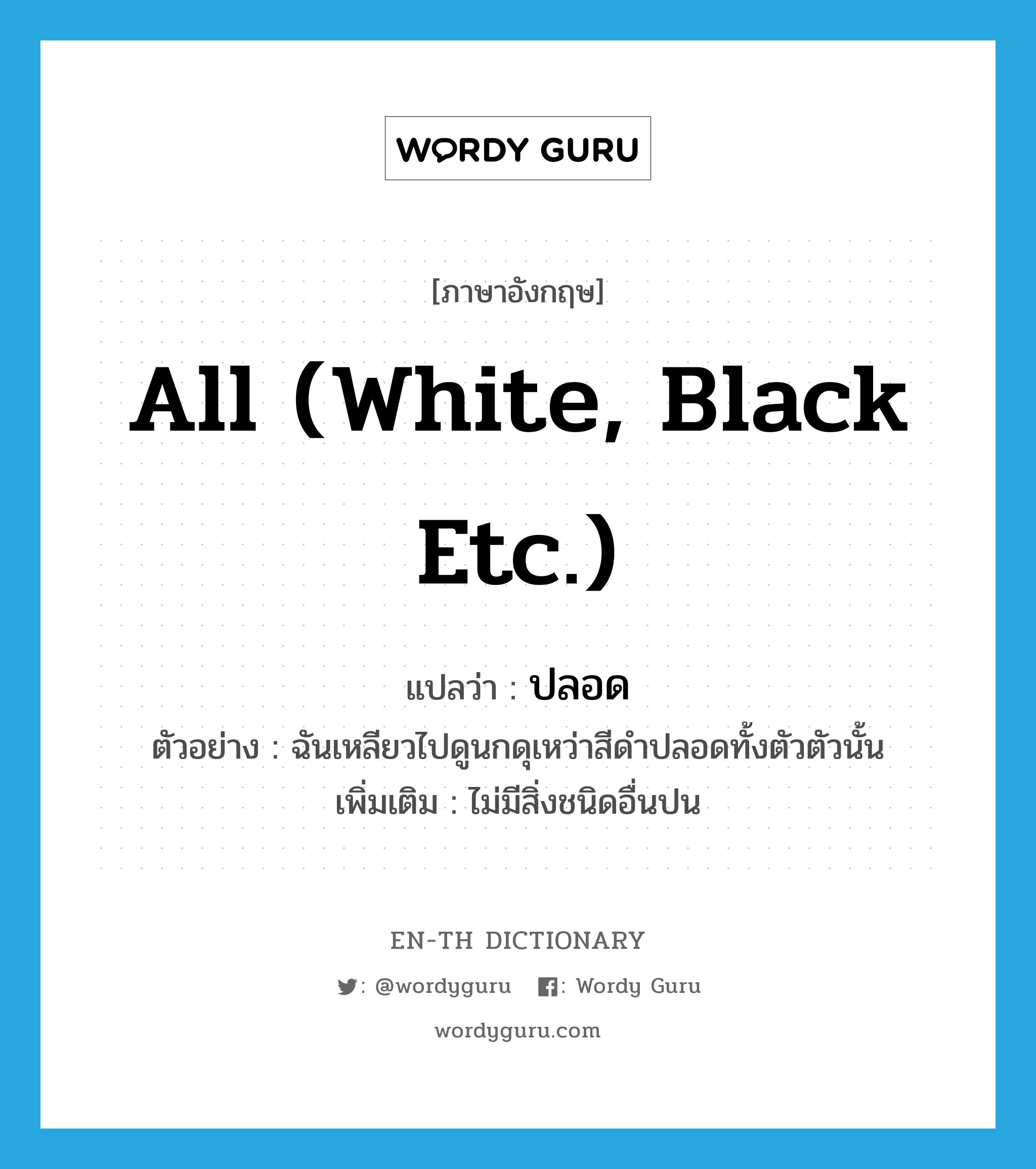 all (white, black etc.) แปลว่า?, คำศัพท์ภาษาอังกฤษ all (white, black etc.) แปลว่า ปลอด ประเภท ADJ ตัวอย่าง ฉันเหลียวไปดูนกดุเหว่าสีดำปลอดทั้งตัวตัวนั้น เพิ่มเติม ไม่มีสิ่งชนิดอื่นปน หมวด ADJ