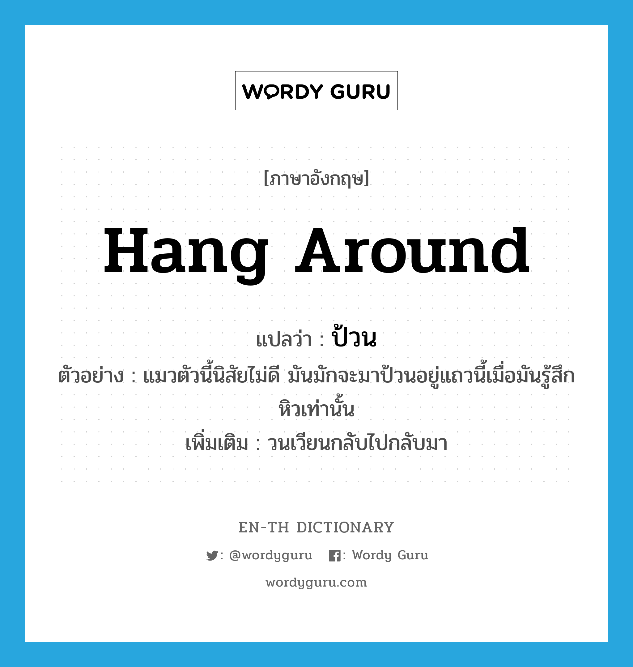 hang around แปลว่า?, คำศัพท์ภาษาอังกฤษ hang around แปลว่า ป้วน ประเภท V ตัวอย่าง แมวตัวนี้นิสัยไม่ดี มันมักจะมาป้วนอยู่แถวนี้เมื่อมันรู้สึกหิวเท่านั้น เพิ่มเติม วนเวียนกลับไปกลับมา หมวด V