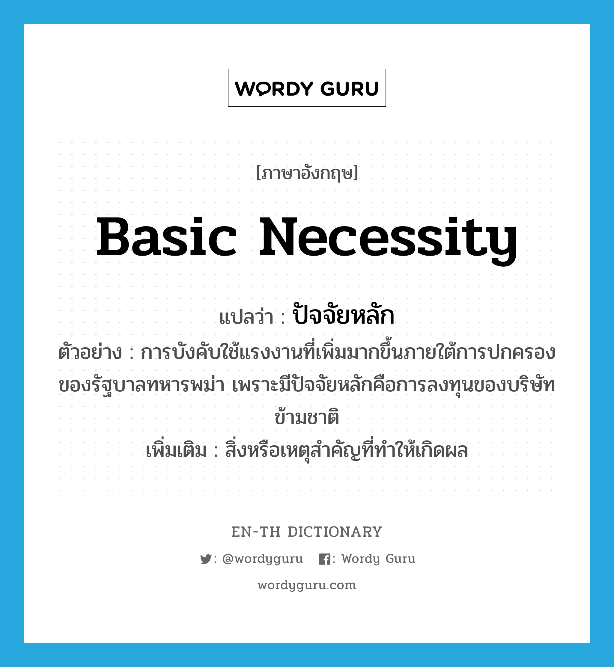 basic necessity แปลว่า?, คำศัพท์ภาษาอังกฤษ basic necessity แปลว่า ปัจจัยหลัก ประเภท N ตัวอย่าง การบังคับใช้แรงงานที่เพิ่มมากขึ้นภายใต้การปกครองของรัฐบาลทหารพม่า เพราะมีปัจจัยหลักคือการลงทุนของบริษัทข้ามชาติ เพิ่มเติม สิ่งหรือเหตุสำคัญที่ทำให้เกิดผล หมวด N