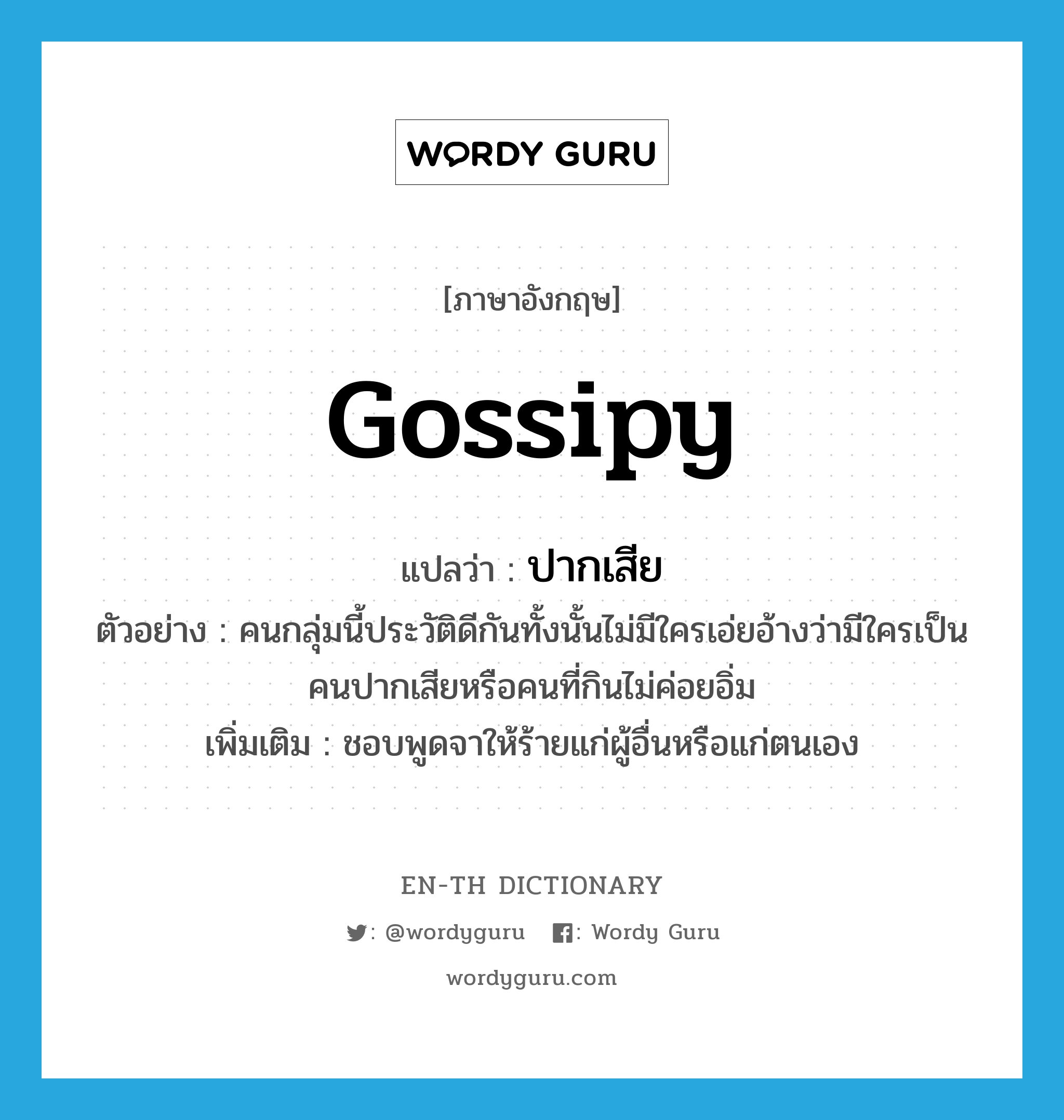 gossipy แปลว่า?, คำศัพท์ภาษาอังกฤษ gossipy แปลว่า ปากเสีย ประเภท ADJ ตัวอย่าง คนกลุ่มนี้ประวัติดีกันทั้งนั้นไม่มีใครเอ่ยอ้างว่ามีใครเป็นคนปากเสียหรือคนที่กินไม่ค่อยอิ่ม เพิ่มเติม ชอบพูดจาให้ร้ายแก่ผู้อื่นหรือแก่ตนเอง หมวด ADJ