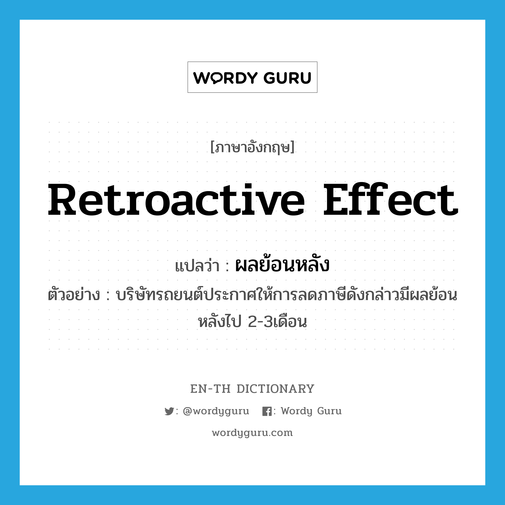 retroactive effect แปลว่า?, คำศัพท์ภาษาอังกฤษ retroactive effect แปลว่า ผลย้อนหลัง ประเภท N ตัวอย่าง บริษัทรถยนต์ประกาศให้การลดภาษีดังกล่าวมีผลย้อนหลังไป 2-3เดือน หมวด N