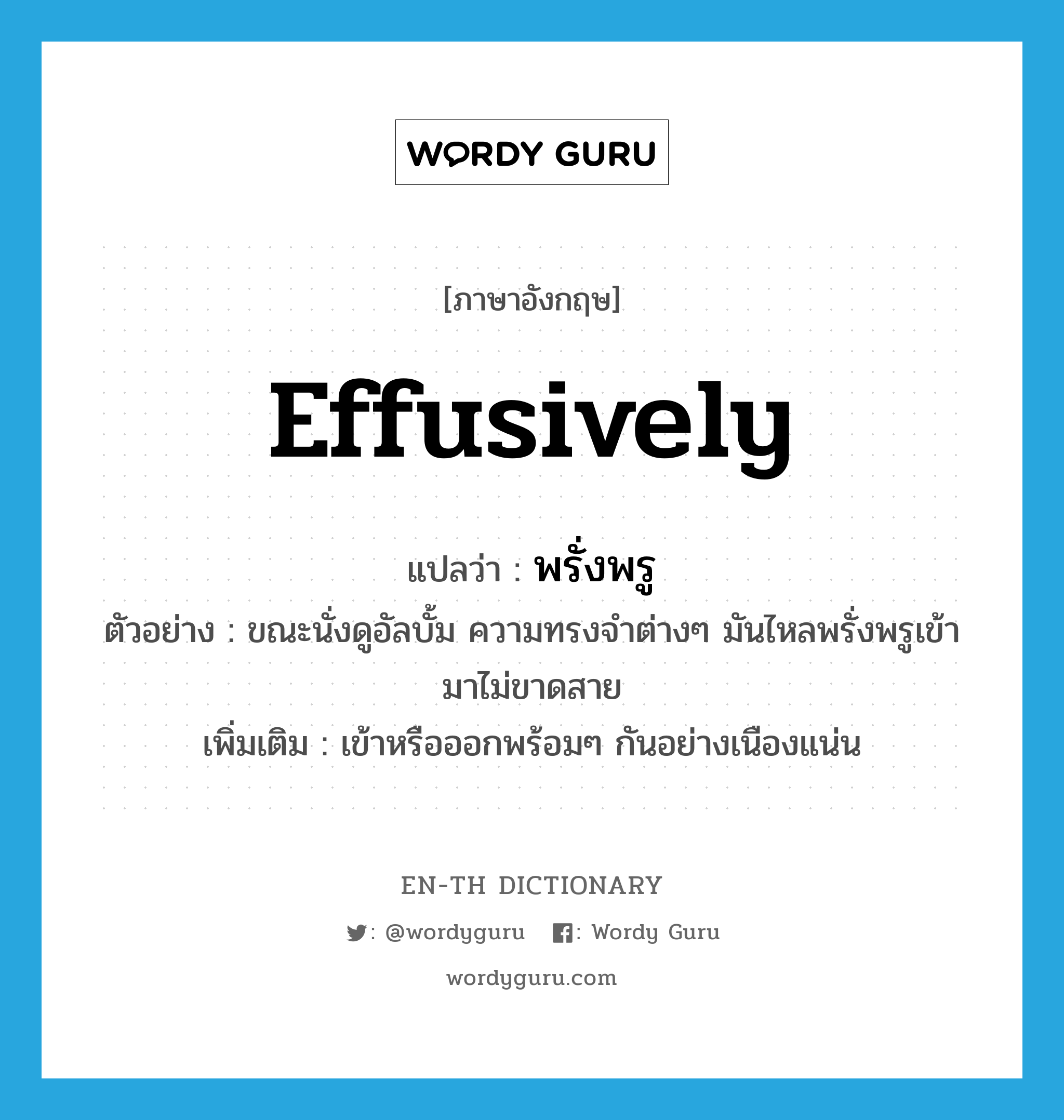 effusively แปลว่า?, คำศัพท์ภาษาอังกฤษ effusively แปลว่า พรั่งพรู ประเภท ADV ตัวอย่าง ขณะนั่งดูอัลบั้ม ความทรงจำต่างๆ มันไหลพรั่งพรูเข้ามาไม่ขาดสาย เพิ่มเติม เข้าหรือออกพร้อมๆ กันอย่างเนืองแน่น หมวด ADV