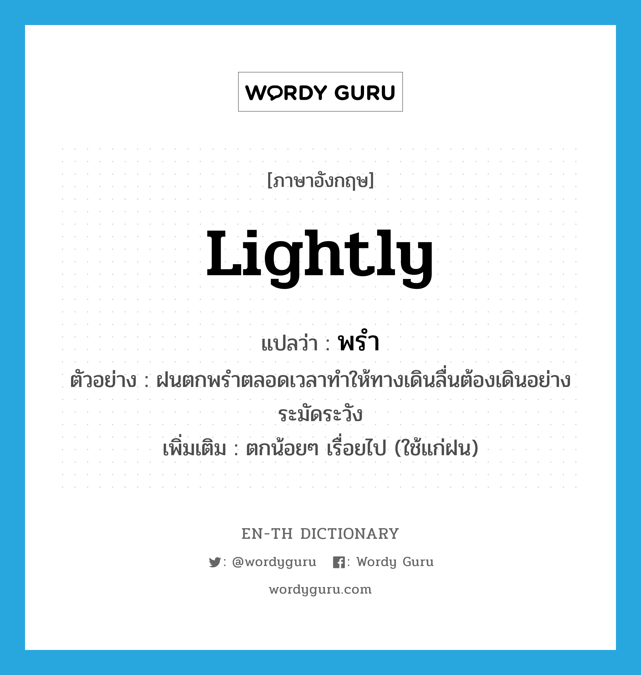 lightly แปลว่า?, คำศัพท์ภาษาอังกฤษ lightly แปลว่า พรำ ประเภท ADV ตัวอย่าง ฝนตกพรำตลอดเวลาทำให้ทางเดินลื่นต้องเดินอย่างระมัดระวัง เพิ่มเติม ตกน้อยๆ เรื่อยไป (ใช้แก่ฝน) หมวด ADV