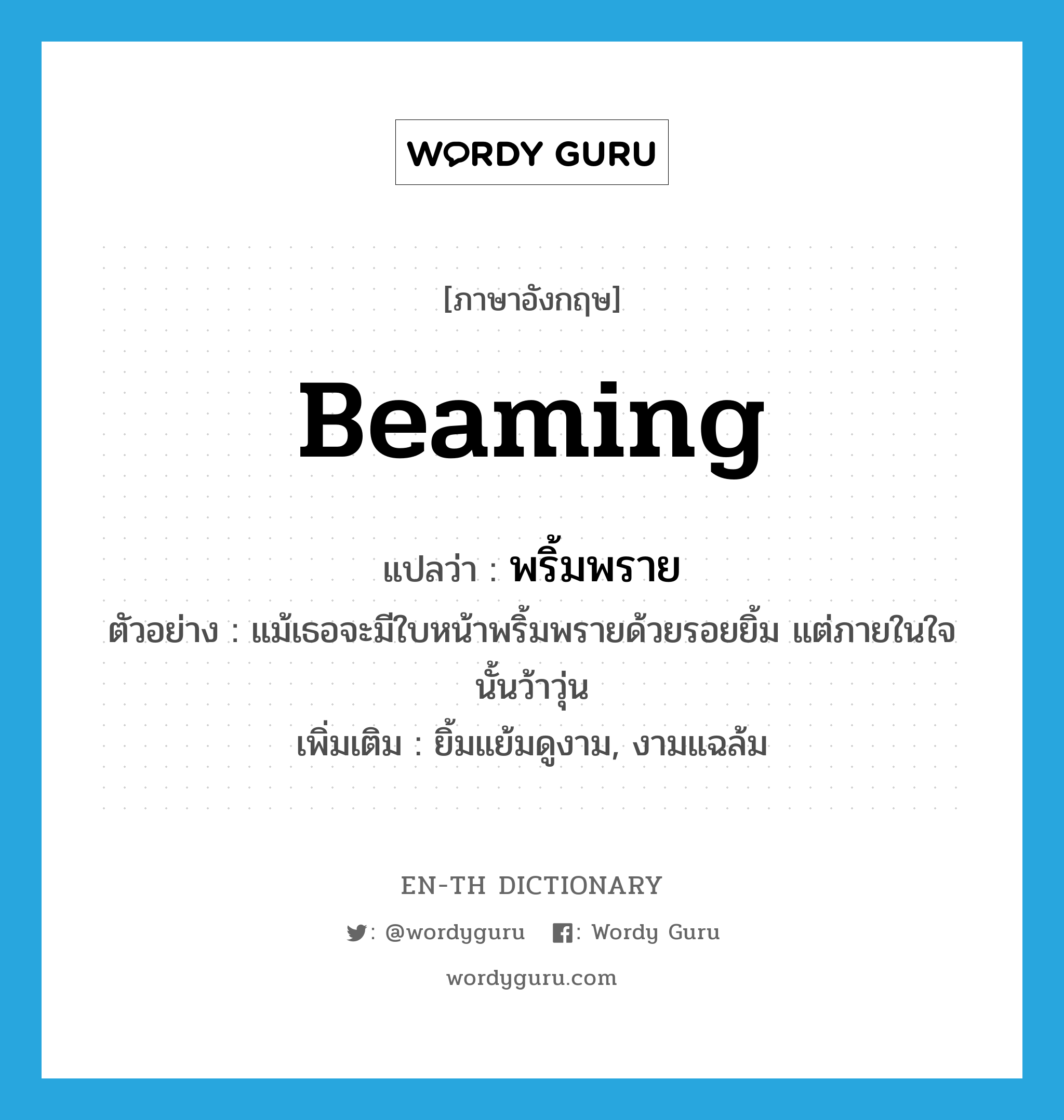 beaming แปลว่า?, คำศัพท์ภาษาอังกฤษ beaming แปลว่า พริ้มพราย ประเภท ADJ ตัวอย่าง แม้เธอจะมีใบหน้าพริ้มพรายด้วยรอยยิ้ม แต่ภายในใจนั้นว้าวุ่น เพิ่มเติม ยิ้มแย้มดูงาม, งามแฉล้ม หมวด ADJ