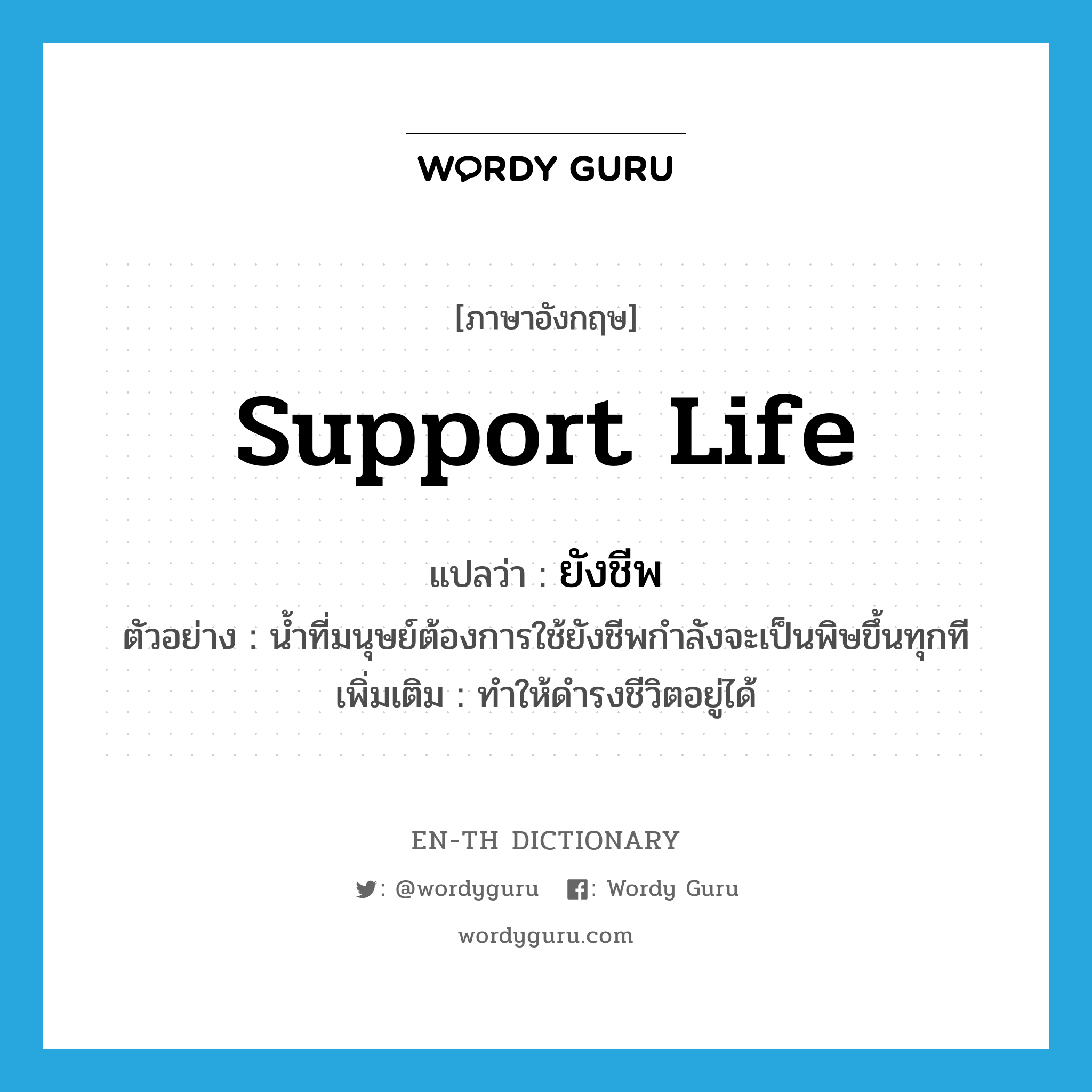 support life แปลว่า?, คำศัพท์ภาษาอังกฤษ support life แปลว่า ยังชีพ ประเภท V ตัวอย่าง น้ำที่มนุษย์ต้องการใช้ยังชีพกำลังจะเป็นพิษขึ้นทุกที เพิ่มเติม ทำให้ดำรงชีวิตอยู่ได้ หมวด V