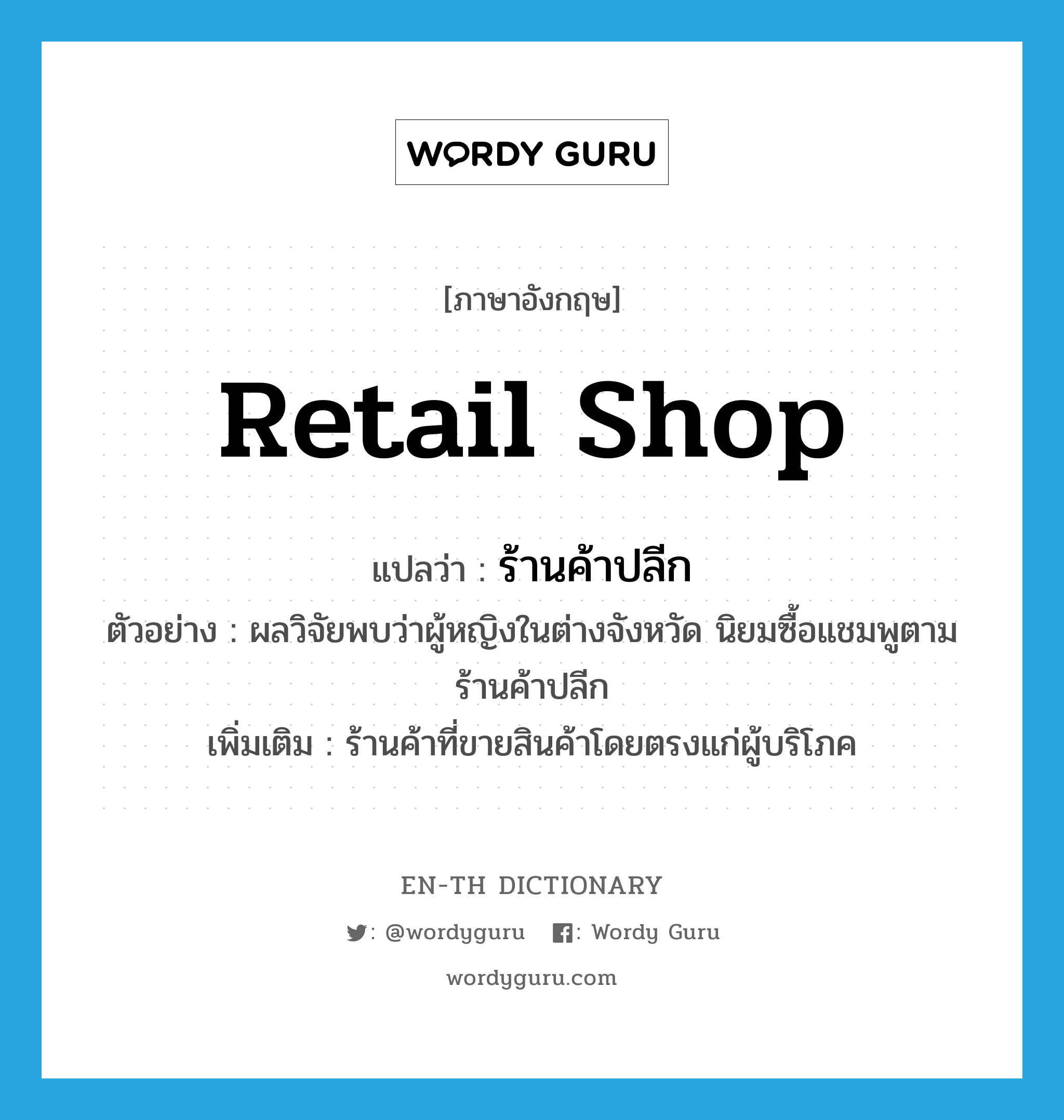 retail shop แปลว่า?, คำศัพท์ภาษาอังกฤษ retail shop แปลว่า ร้านค้าปลีก ประเภท N ตัวอย่าง ผลวิจัยพบว่าผู้หญิงในต่างจังหวัด นิยมซื้อแชมพูตามร้านค้าปลีก เพิ่มเติม ร้านค้าที่ขายสินค้าโดยตรงแก่ผู้บริโภค หมวด N