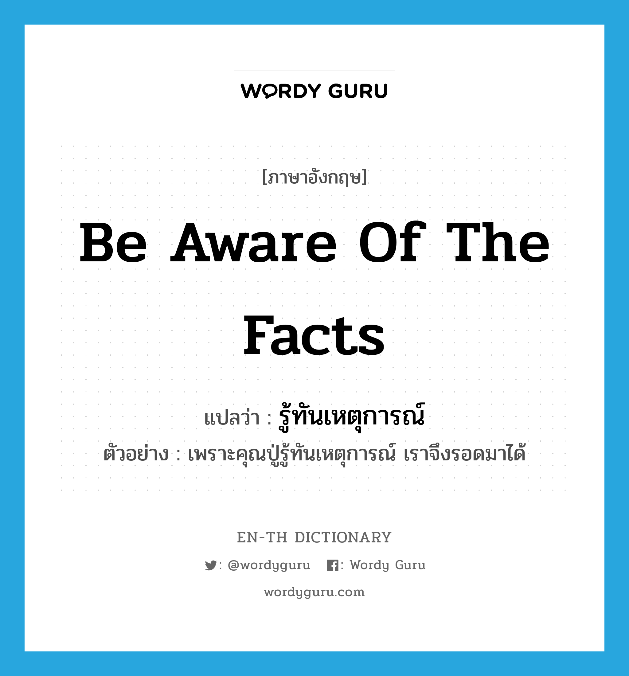 be aware of the facts แปลว่า?, คำศัพท์ภาษาอังกฤษ be aware of the facts แปลว่า รู้ทันเหตุการณ์ ประเภท V ตัวอย่าง เพราะคุณปู่รู้ทันเหตุการณ์ เราจึงรอดมาได้ หมวด V