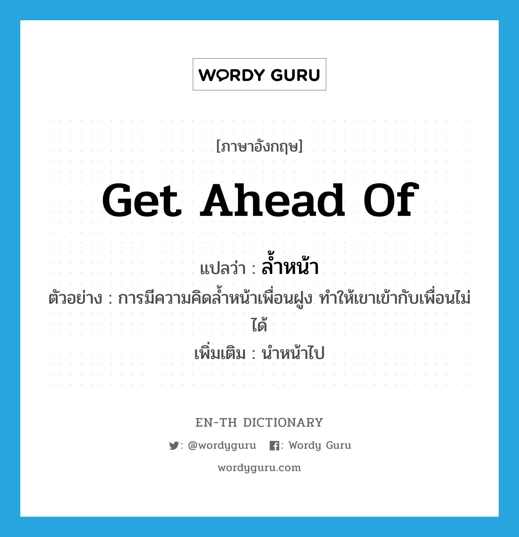 get ahead of แปลว่า?, คำศัพท์ภาษาอังกฤษ get ahead of แปลว่า ล้ำหน้า ประเภท V ตัวอย่าง การมีความคิดล้ำหน้าเพื่อนฝูง ทำให้เขาเข้ากับเพื่อนไม่ได้ เพิ่มเติม นำหน้าไป หมวด V