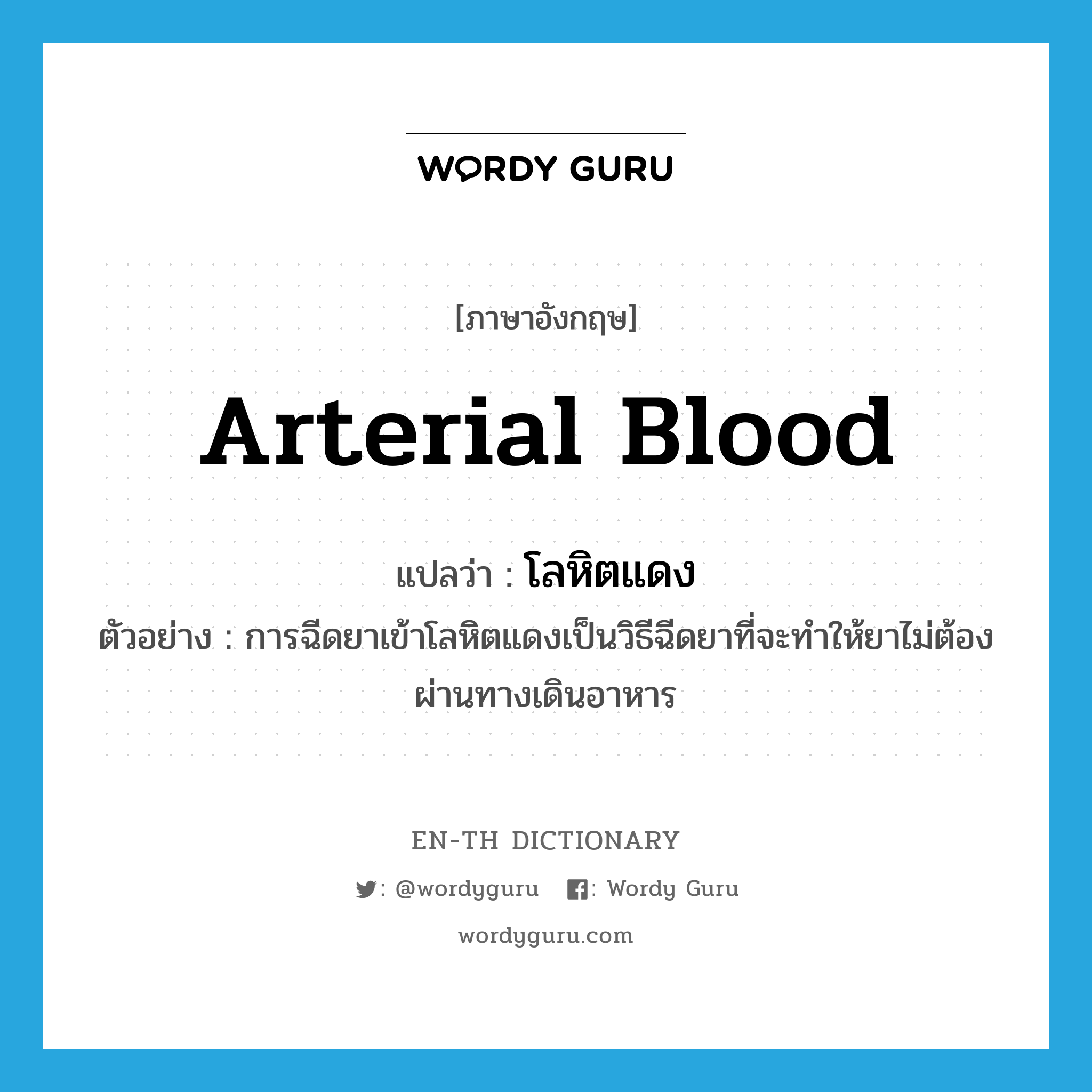 arterial blood แปลว่า?, คำศัพท์ภาษาอังกฤษ arterial blood แปลว่า โลหิตแดง ประเภท N ตัวอย่าง การฉีดยาเข้าโลหิตแดงเป็นวิธีฉีดยาที่จะทำให้ยาไม่ต้องผ่านทางเดินอาหาร หมวด N