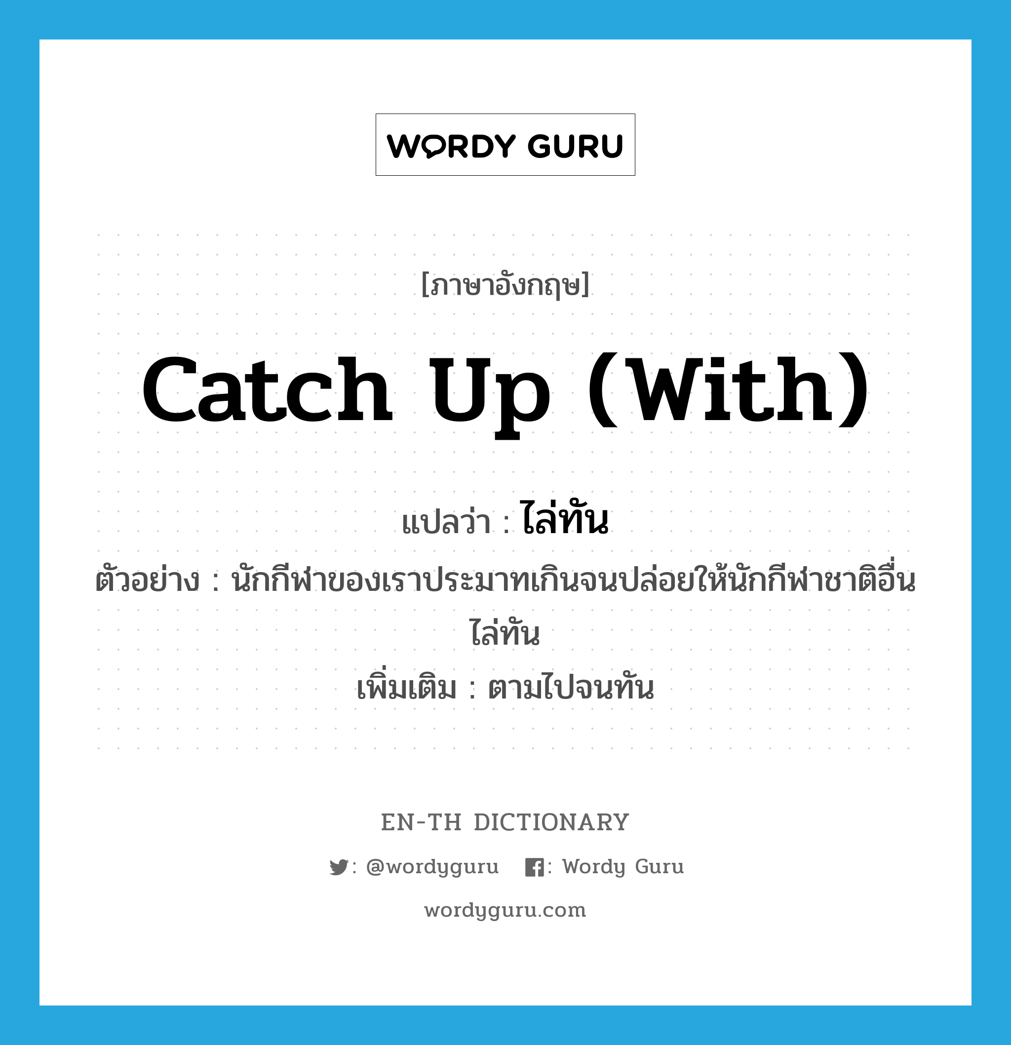 catch up with แปลว่า?, คำศัพท์ภาษาอังกฤษ catch up (with) แปลว่า ไล่ทัน ประเภท V ตัวอย่าง นักกีฬาของเราประมาทเกินจนปล่อยให้นักกีฬาชาติอื่นไล่ทัน เพิ่มเติม ตามไปจนทัน หมวด V