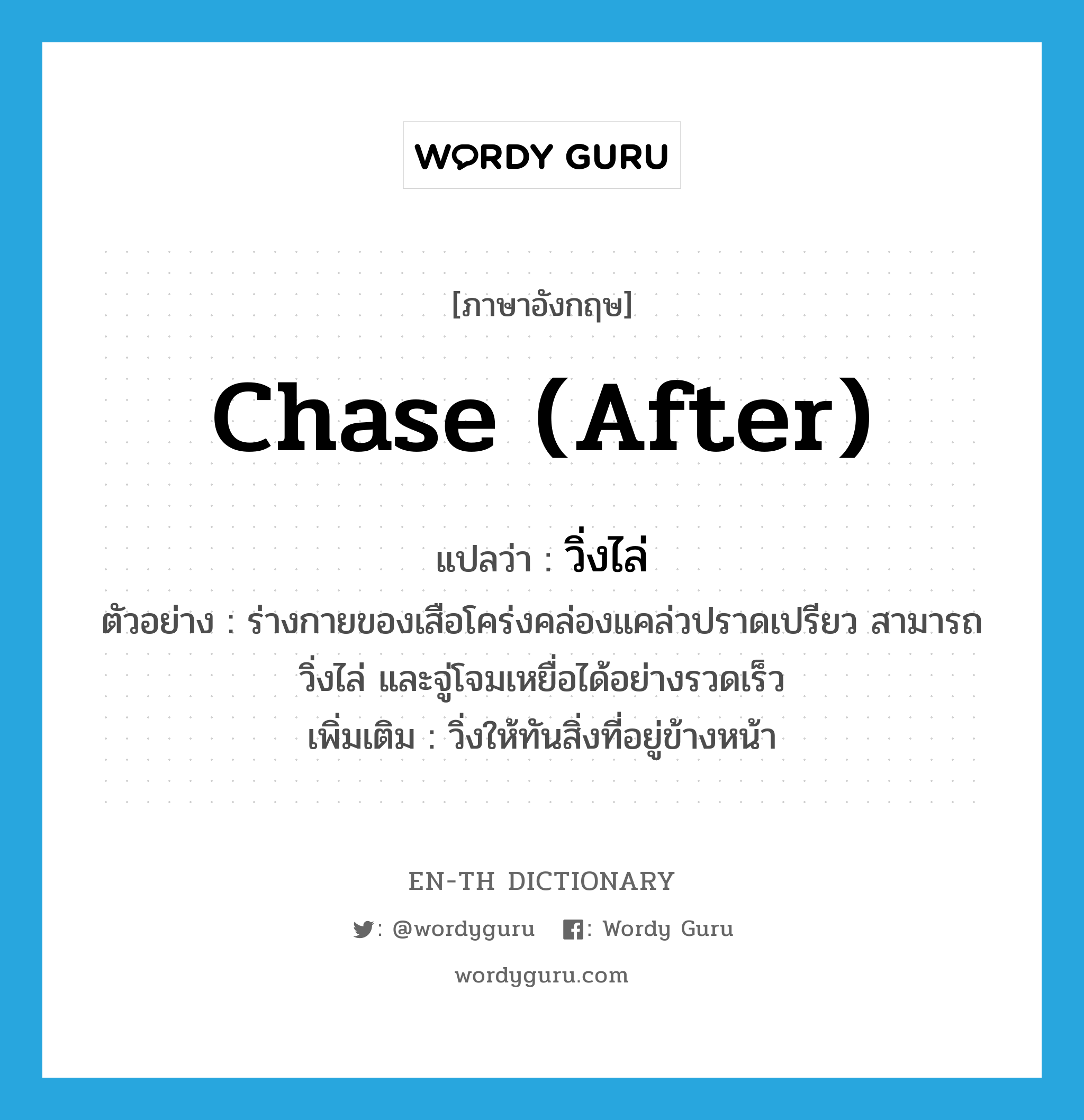 chase (after) แปลว่า?, คำศัพท์ภาษาอังกฤษ chase (after) แปลว่า วิ่งไล่ ประเภท V ตัวอย่าง ร่างกายของเสือโคร่งคล่องแคล่วปราดเปรียว สามารถวิ่งไล่ และจู่โจมเหยื่อได้อย่างรวดเร็ว เพิ่มเติม วิ่งให้ทันสิ่งที่อยู่ข้างหน้า หมวด V