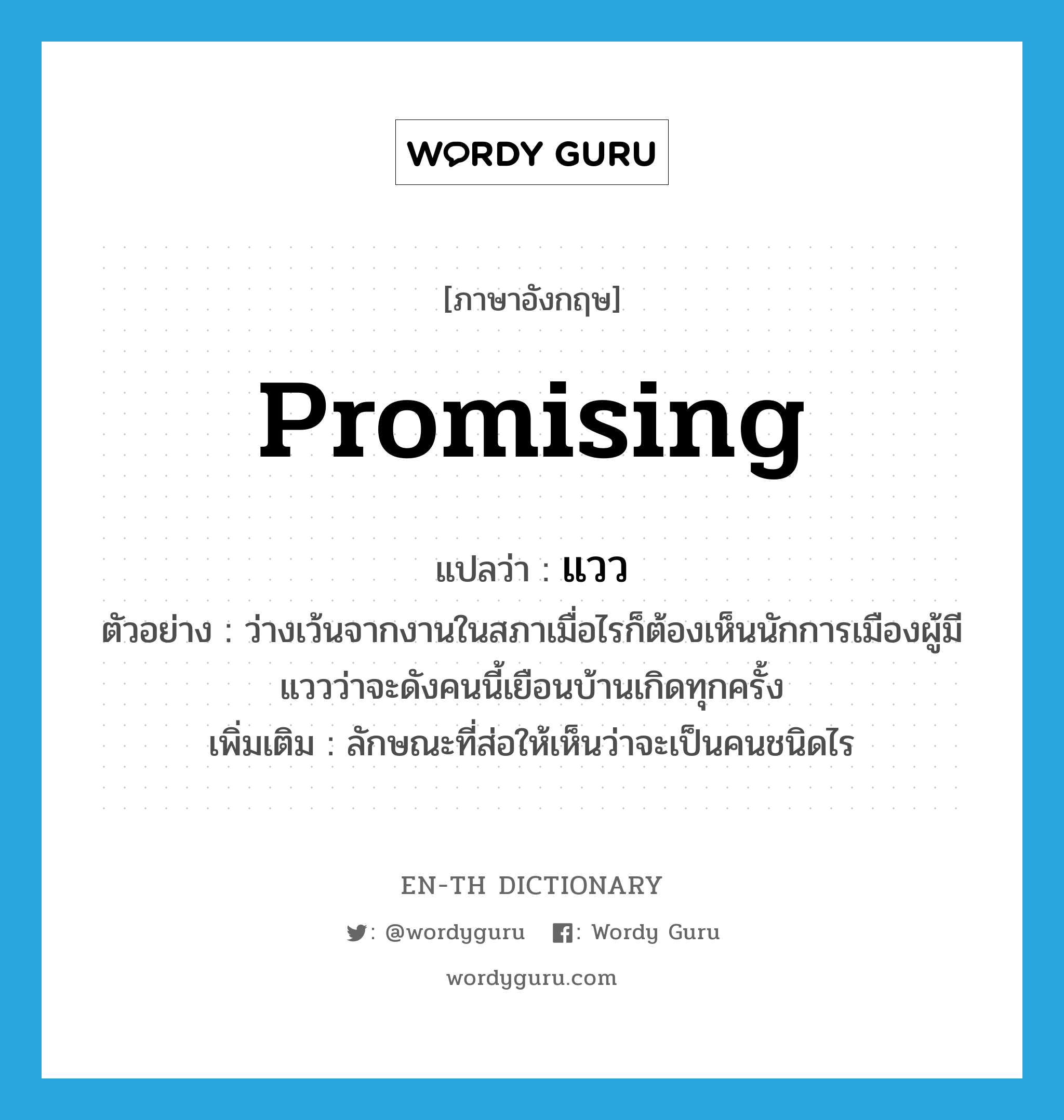 promising แปลว่า?, คำศัพท์ภาษาอังกฤษ promising แปลว่า แวว ประเภท N ตัวอย่าง ว่างเว้นจากงานในสภาเมื่อไรก็ต้องเห็นนักการเมืองผู้มีแววว่าจะดังคนนี้เยือนบ้านเกิดทุกครั้ง เพิ่มเติม ลักษณะที่ส่อให้เห็นว่าจะเป็นคนชนิดไร หมวด N