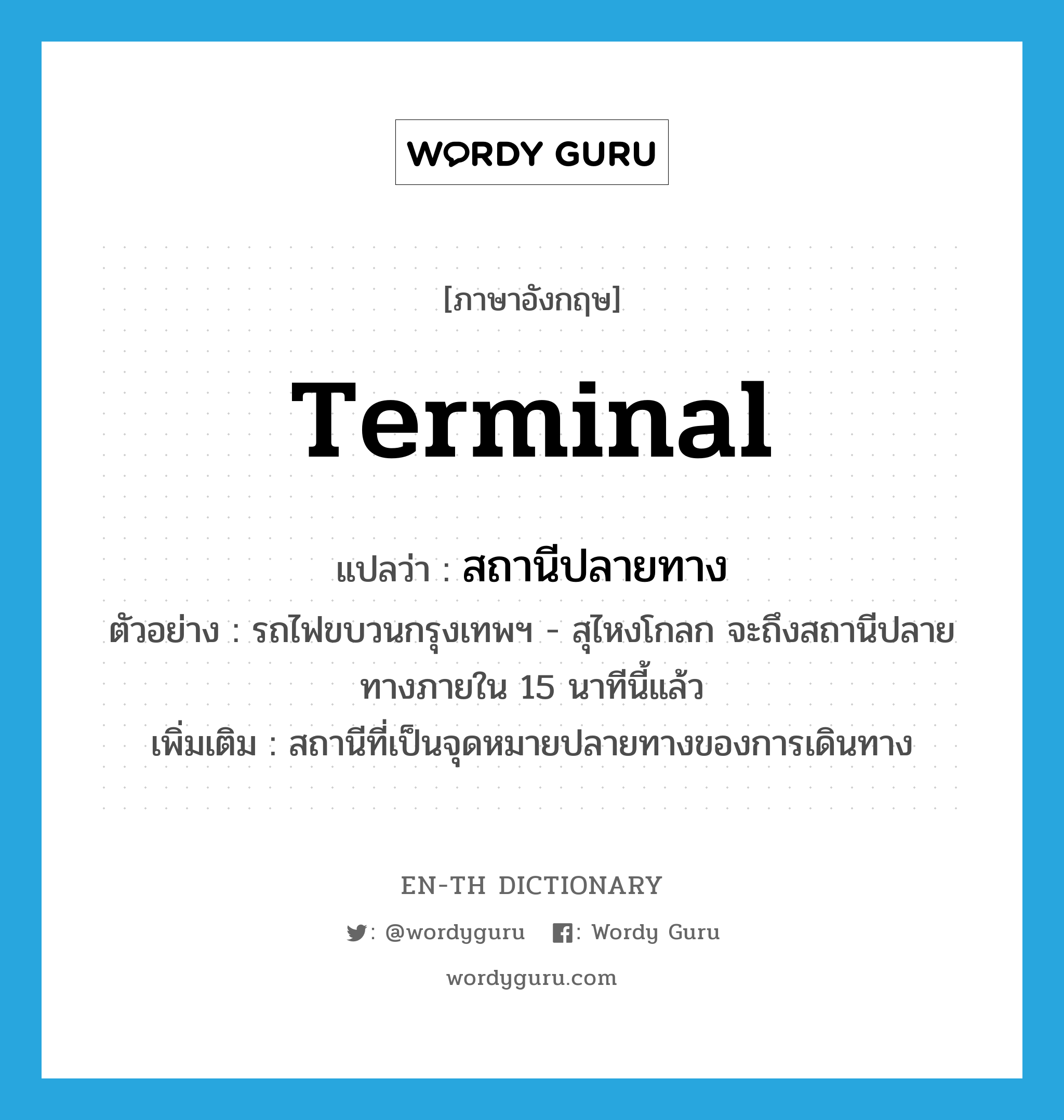 terminal แปลว่า?, คำศัพท์ภาษาอังกฤษ terminal แปลว่า สถานีปลายทาง ประเภท N ตัวอย่าง รถไฟขบวนกรุงเทพฯ - สุไหงโกลก จะถึงสถานีปลายทางภายใน 15 นาทีนี้แล้ว เพิ่มเติม สถานีที่เป็นจุดหมายปลายทางของการเดินทาง หมวด N