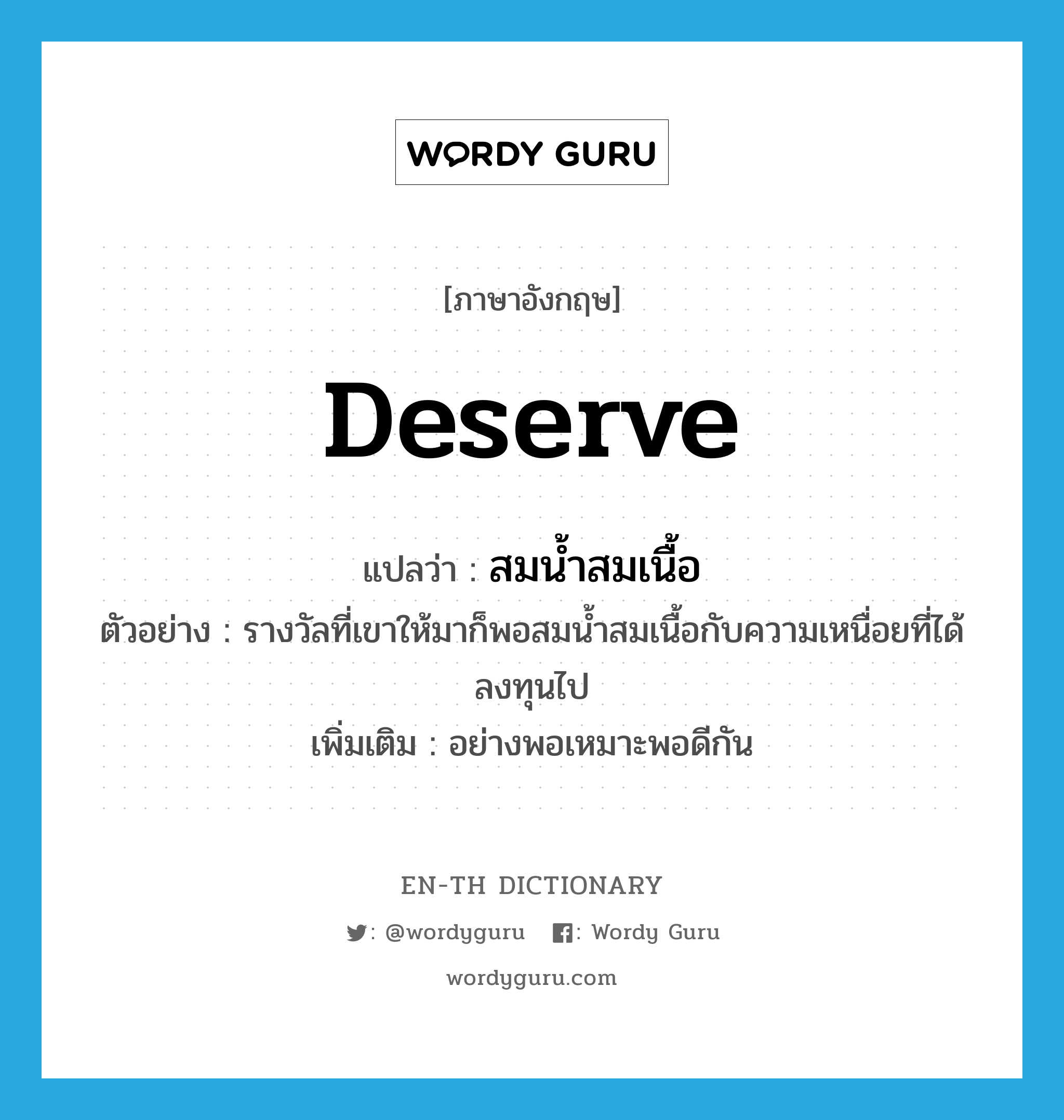 deserve แปลว่า?, คำศัพท์ภาษาอังกฤษ deserve แปลว่า สมน้ำสมเนื้อ ประเภท V ตัวอย่าง รางวัลที่เขาให้มาก็พอสมน้ำสมเนื้อกับความเหนื่อยที่ได้ลงทุนไป เพิ่มเติม อย่างพอเหมาะพอดีกัน หมวด V