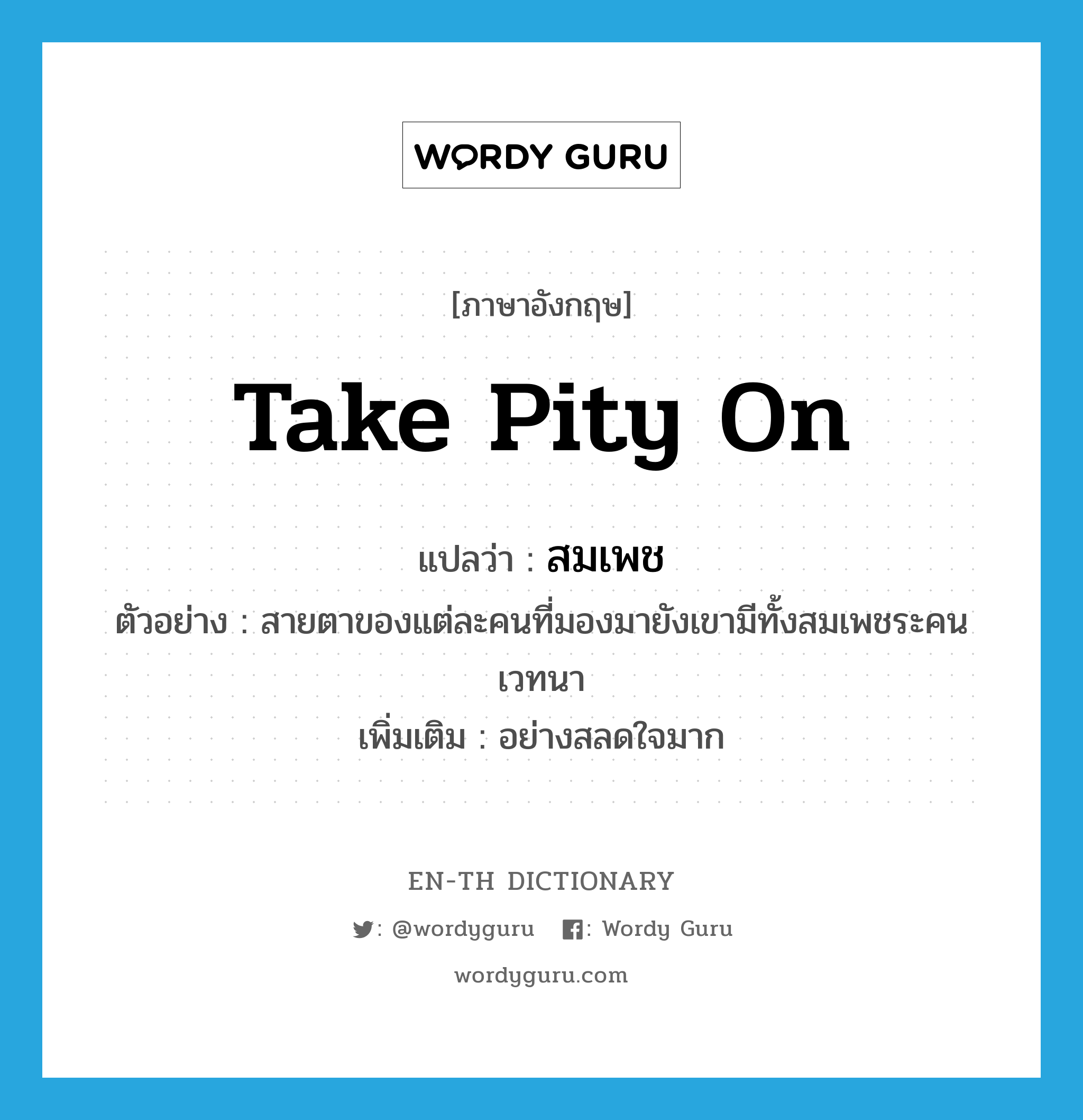 take pity on แปลว่า?, คำศัพท์ภาษาอังกฤษ take pity on แปลว่า สมเพช ประเภท V ตัวอย่าง สายตาของแต่ละคนที่มองมายังเขามีทั้งสมเพชระคนเวทนา เพิ่มเติม อย่างสลดใจมาก หมวด V