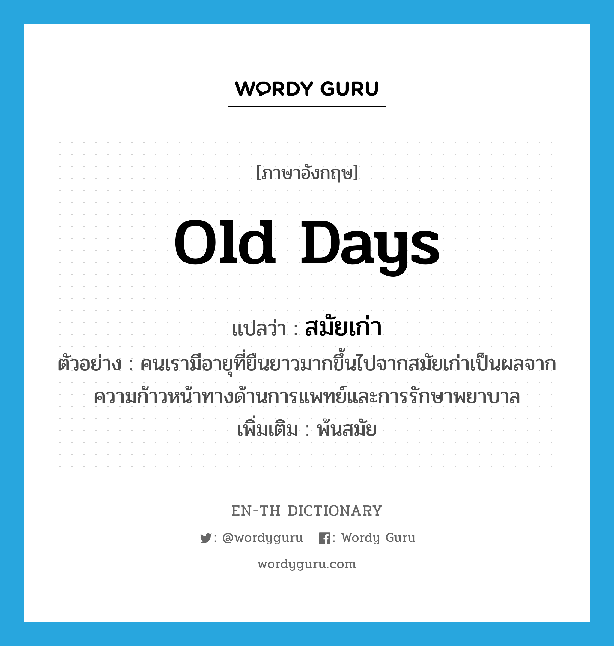 old days แปลว่า?, คำศัพท์ภาษาอังกฤษ old days แปลว่า สมัยเก่า ประเภท N ตัวอย่าง คนเรามีอายุที่ยืนยาวมากขึ้นไปจากสมัยเก่าเป็นผลจากความก้าวหน้าทางด้านการแพทย์และการรักษาพยาบาล เพิ่มเติม พ้นสมัย หมวด N