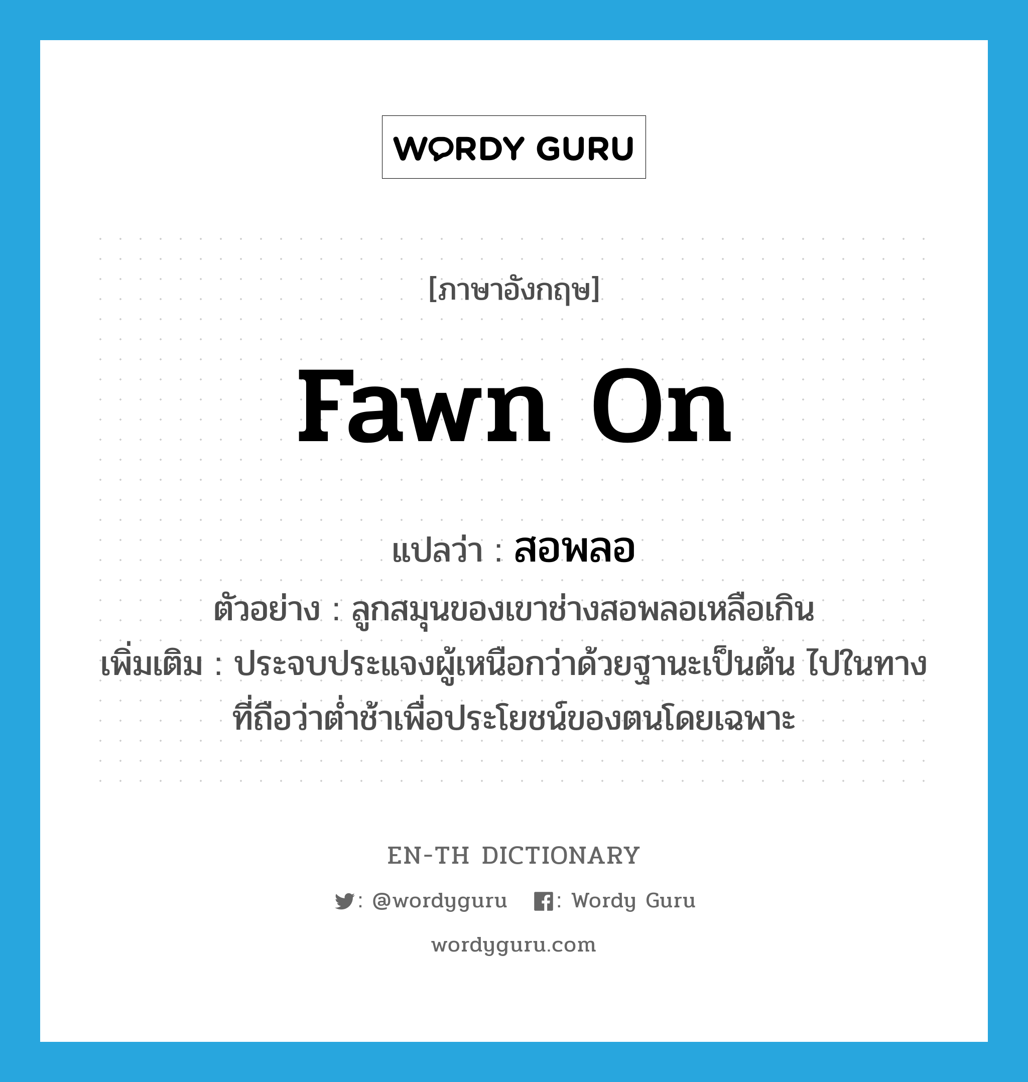 fawn on แปลว่า?, คำศัพท์ภาษาอังกฤษ fawn on แปลว่า สอพลอ ประเภท V ตัวอย่าง ลูกสมุนของเขาช่างสอพลอเหลือเกิน เพิ่มเติม ประจบประแจงผู้เหนือกว่าด้วยฐานะเป็นต้น ไปในทางที่ถือว่าต่ำช้าเพื่อประโยชน์ของตนโดยเฉพาะ หมวด V