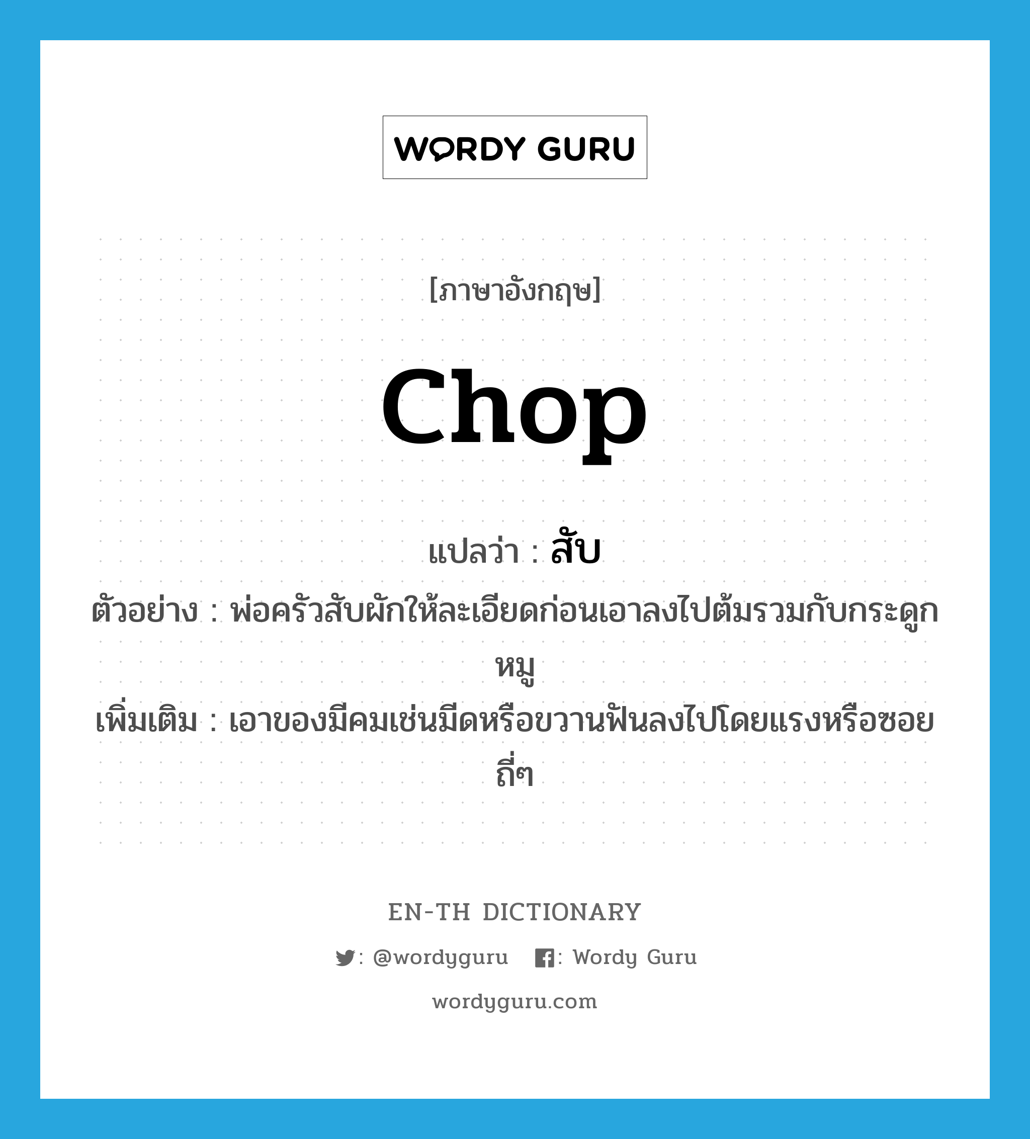 chop แปลว่า?, คำศัพท์ภาษาอังกฤษ chop แปลว่า สับ ประเภท V ตัวอย่าง พ่อครัวสับผักให้ละเอียดก่อนเอาลงไปต้มรวมกับกระดูกหมู เพิ่มเติม เอาของมีคมเช่นมีดหรือขวานฟันลงไปโดยแรงหรือซอยถี่ๆ หมวด V