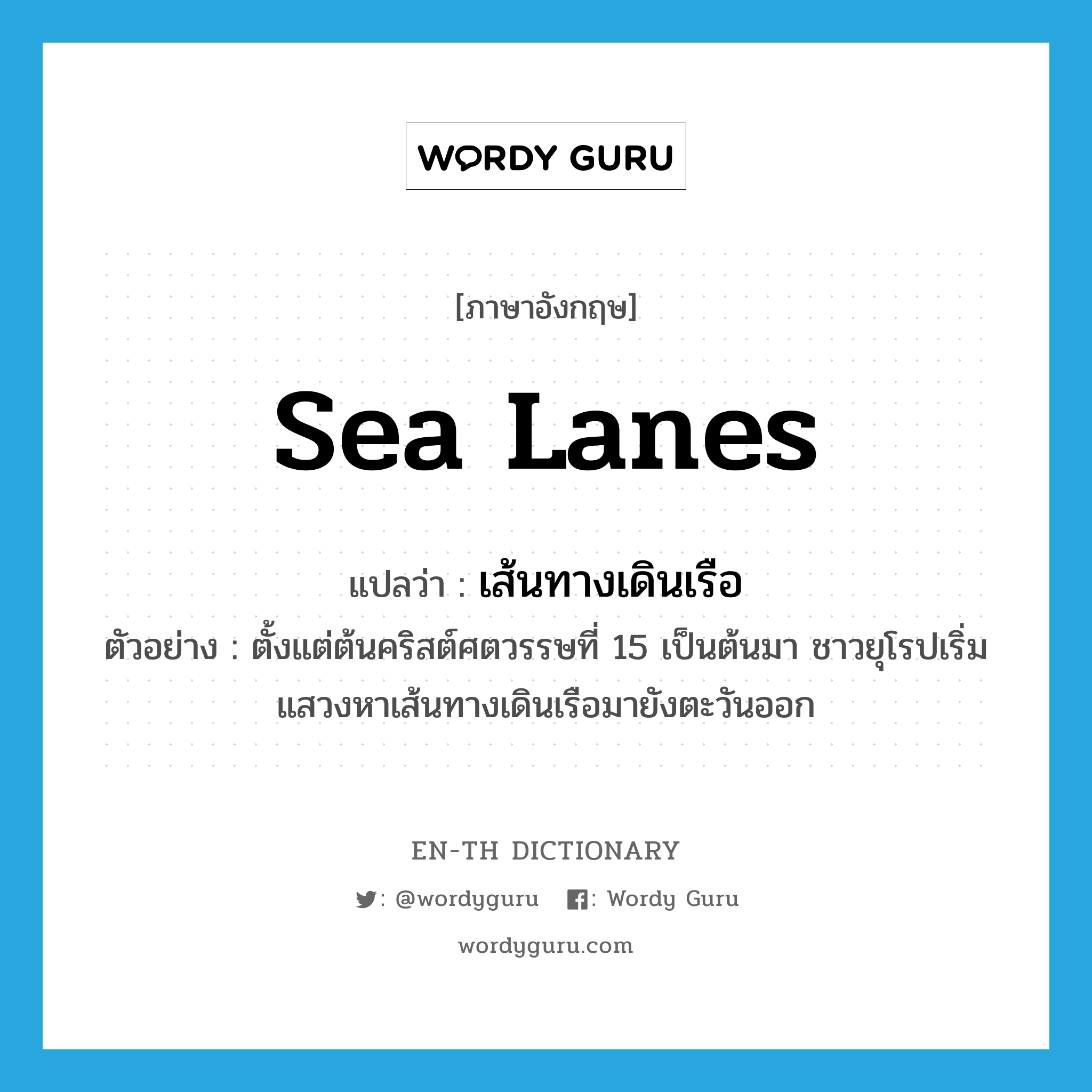 sea lanes แปลว่า?, คำศัพท์ภาษาอังกฤษ sea lanes แปลว่า เส้นทางเดินเรือ ประเภท N ตัวอย่าง ตั้งแต่ต้นคริสต์ศตวรรษที่ 15 เป็นต้นมา ชาวยุโรปเริ่มแสวงหาเส้นทางเดินเรือมายังตะวันออก หมวด N