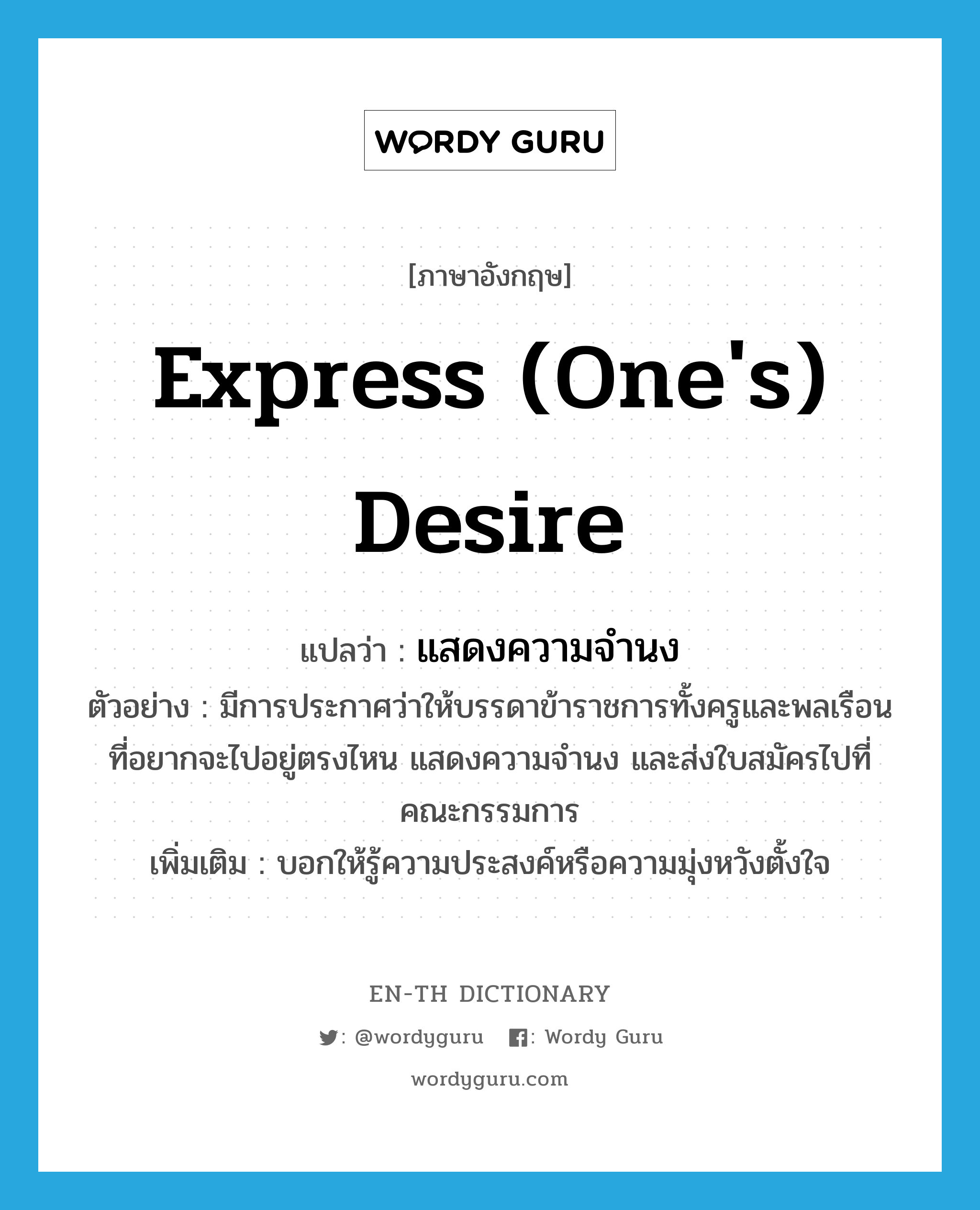 express (one&#39;s) desire แปลว่า?, คำศัพท์ภาษาอังกฤษ express (one&#39;s) desire แปลว่า แสดงความจำนง ประเภท V ตัวอย่าง มีการประกาศว่าให้บรรดาข้าราชการทั้งครูและพลเรือน ที่อยากจะไปอยู่ตรงไหน แสดงความจำนง และส่งใบสมัครไปที่คณะกรรมการ เพิ่มเติม บอกให้รู้ความประสงค์หรือความมุ่งหวังตั้งใจ หมวด V