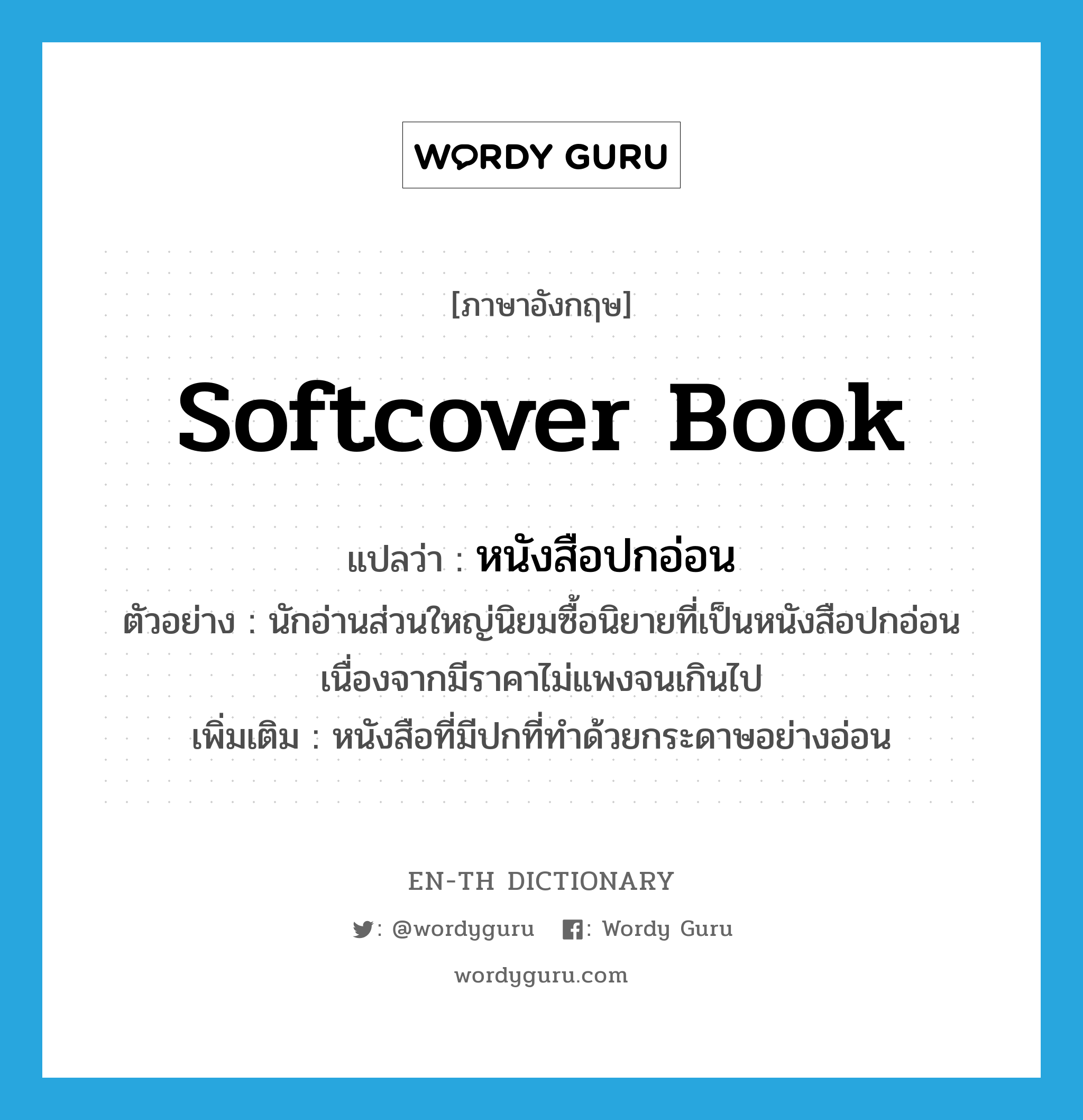 softcover book แปลว่า?, คำศัพท์ภาษาอังกฤษ softcover book แปลว่า หนังสือปกอ่อน ประเภท N ตัวอย่าง นักอ่านส่วนใหญ่นิยมซื้อนิยายที่เป็นหนังสือปกอ่อน เนื่องจากมีราคาไม่แพงจนเกินไป เพิ่มเติม หนังสือที่มีปกที่ทำด้วยกระดาษอย่างอ่อน หมวด N