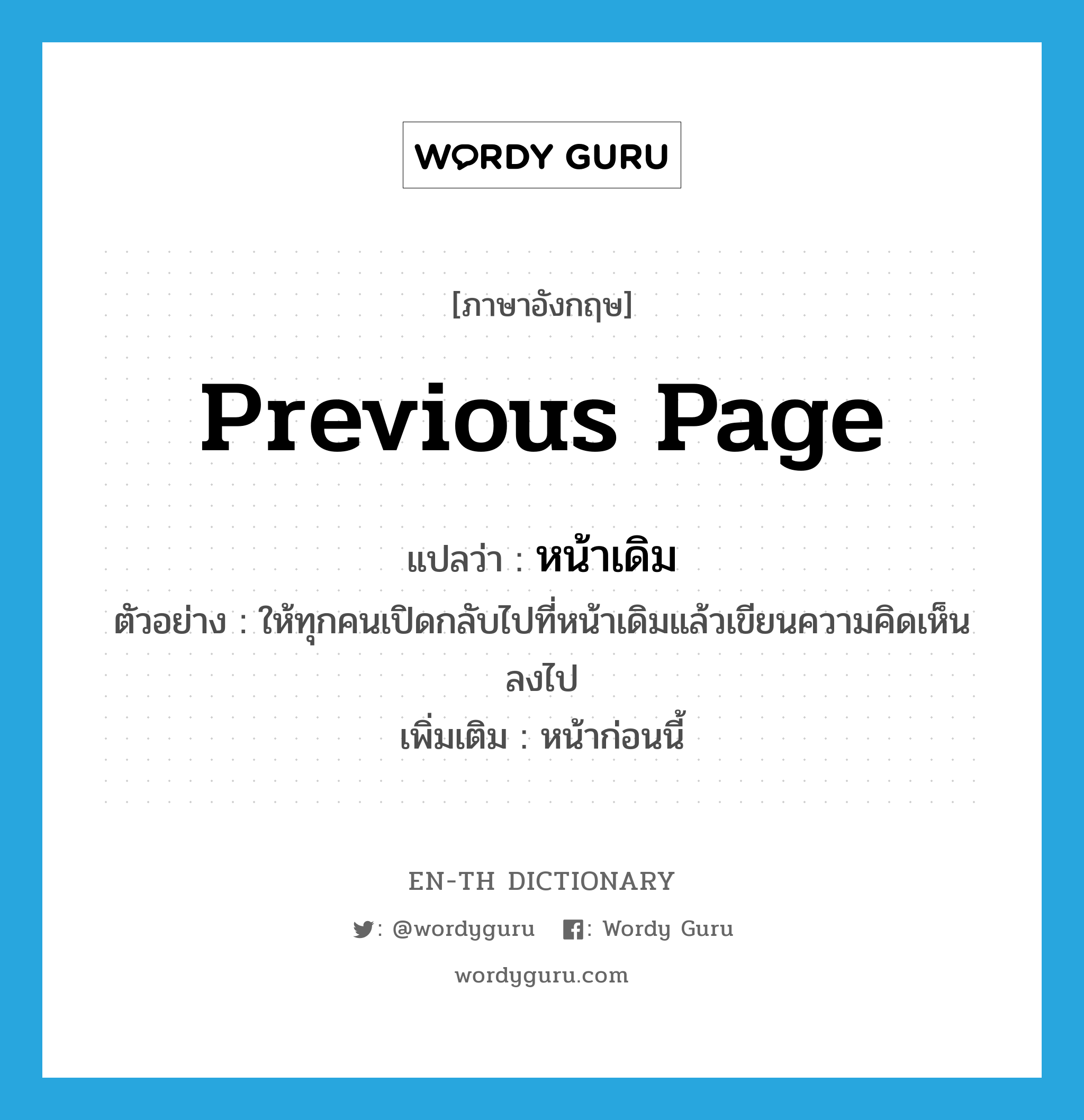 previous page แปลว่า?, คำศัพท์ภาษาอังกฤษ previous page แปลว่า หน้าเดิม ประเภท N ตัวอย่าง ให้ทุกคนเปิดกลับไปที่หน้าเดิมแล้วเขียนความคิดเห็นลงไป เพิ่มเติม หน้าก่อนนี้ หมวด N