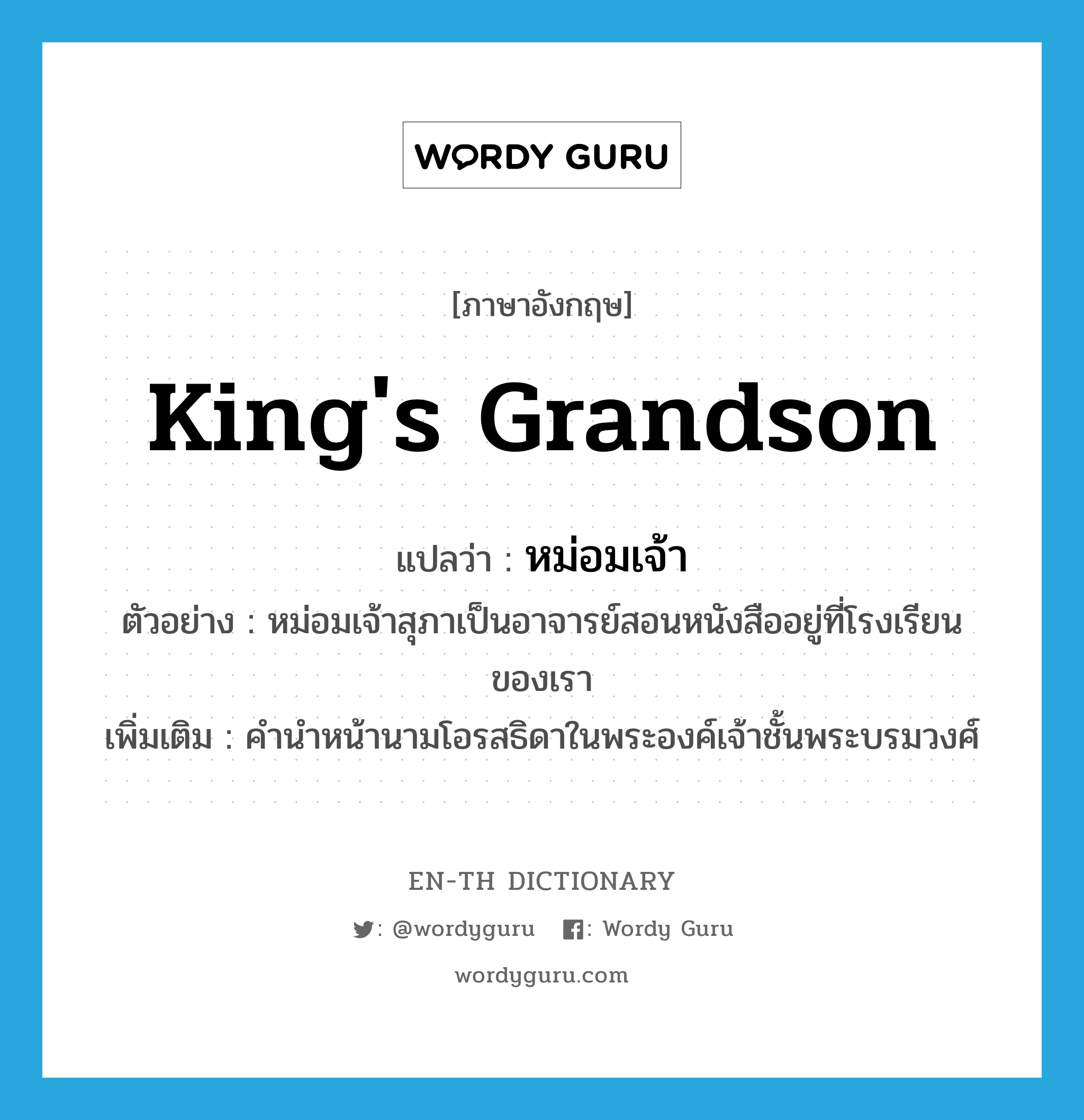 king&#39;s grandson แปลว่า?, คำศัพท์ภาษาอังกฤษ king&#39;s grandson แปลว่า หม่อมเจ้า ประเภท N ตัวอย่าง หม่อมเจ้าสุภาเป็นอาจารย์สอนหนังสืออยู่ที่โรงเรียนของเรา เพิ่มเติม คำนำหน้านามโอรสธิดาในพระองค์เจ้าชั้นพระบรมวงศ์ หมวด N