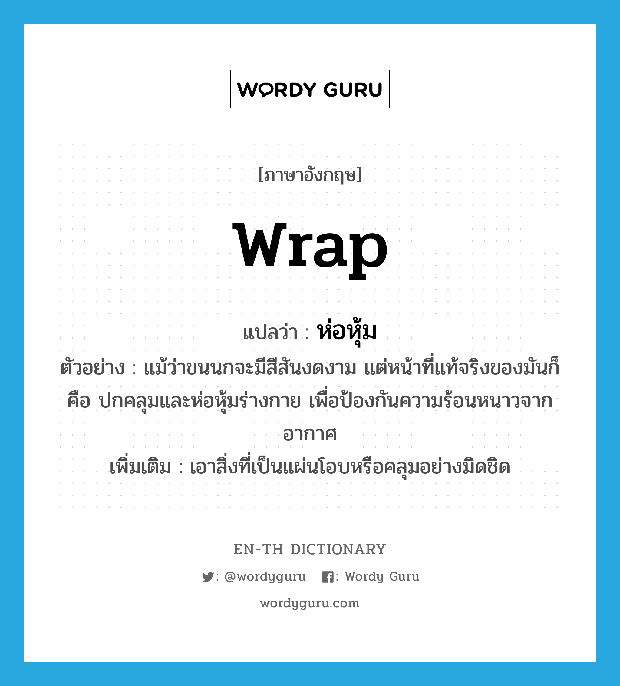 wrap แปลว่า?, คำศัพท์ภาษาอังกฤษ wrap แปลว่า ห่อหุ้ม ประเภท V ตัวอย่าง แม้ว่าขนนกจะมีสีสันงดงาม แต่หน้าที่แท้จริงของมันก็คือ ปกคลุมและห่อหุ้มร่างกาย เพื่อป้องกันความร้อนหนาวจากอากาศ เพิ่มเติม เอาสิ่งที่เป็นแผ่นโอบหรือคลุมอย่างมิดชิด หมวด V