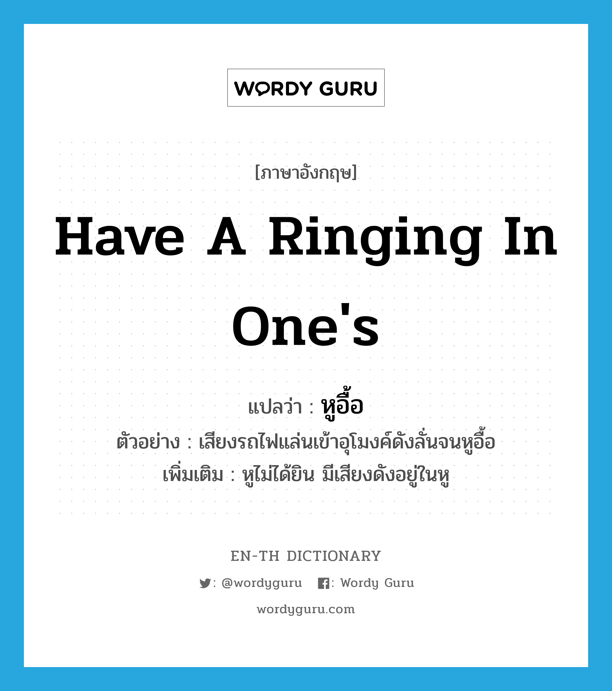 have a ringing in one&#39;s แปลว่า?, คำศัพท์ภาษาอังกฤษ have a ringing in one&#39;s แปลว่า หูอื้อ ประเภท V ตัวอย่าง เสียงรถไฟแล่นเข้าอุโมงค์ดังลั่นจนหูอื้อ เพิ่มเติม หูไม่ได้ยิน มีเสียงดังอยู่ในหู หมวด V