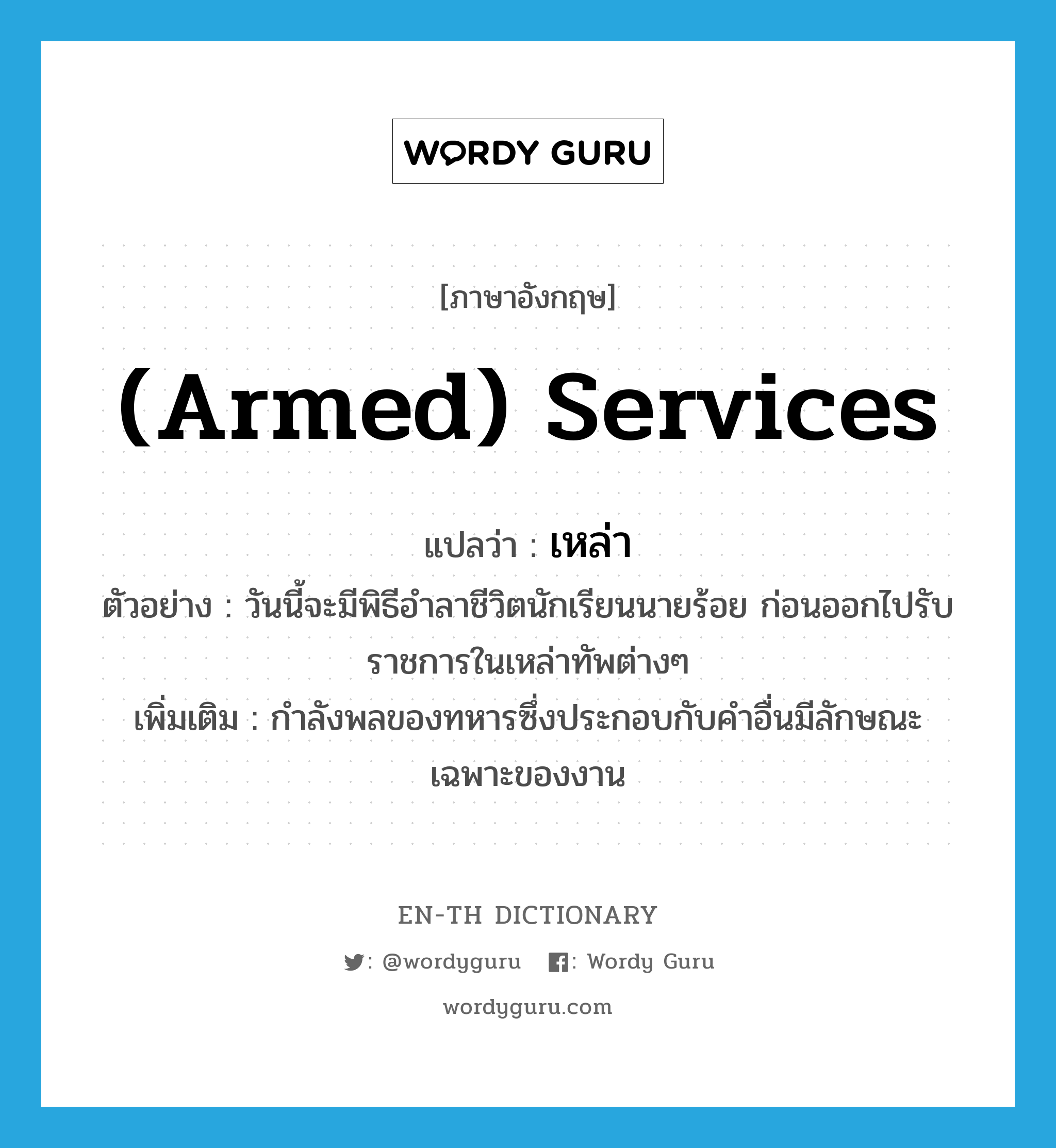 (armed) services แปลว่า?, คำศัพท์ภาษาอังกฤษ (armed) services แปลว่า เหล่า ประเภท N ตัวอย่าง วันนี้จะมีพิธีอำลาชีวิตนักเรียนนายร้อย ก่อนออกไปรับราชการในเหล่าทัพต่างๆ เพิ่มเติม กำลังพลของทหารซึ่งประกอบกับคำอื่นมีลักษณะเฉพาะของงาน หมวด N