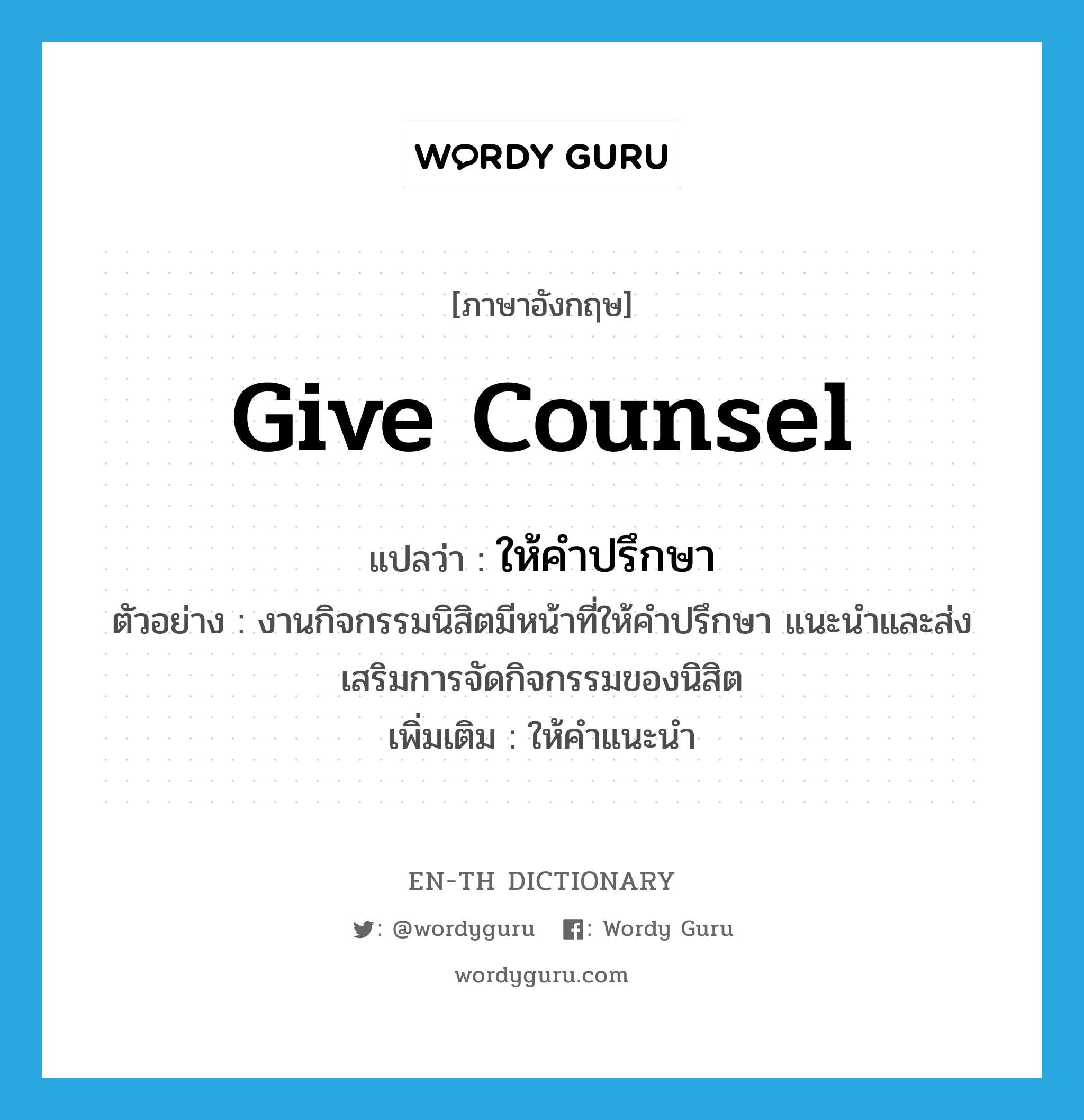 give counsel แปลว่า?, คำศัพท์ภาษาอังกฤษ give counsel แปลว่า ให้คำปรึกษา ประเภท V ตัวอย่าง งานกิจกรรมนิสิตมีหน้าที่ให้คำปรึกษา แนะนำและส่งเสริมการจัดกิจกรรมของนิสิต เพิ่มเติม ให้คำแนะนำ หมวด V