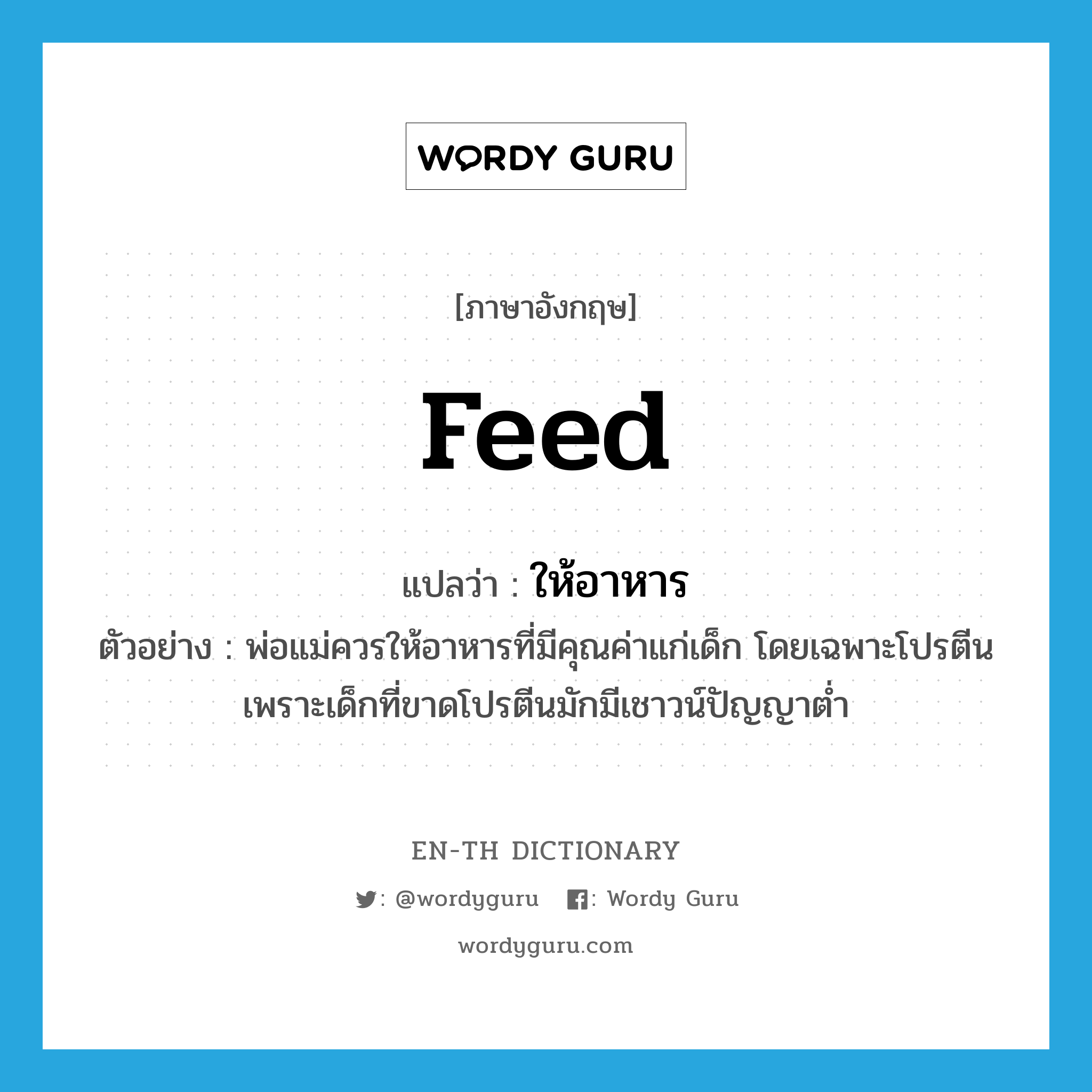 feed แปลว่า?, คำศัพท์ภาษาอังกฤษ feed แปลว่า ให้อาหาร ประเภท V ตัวอย่าง พ่อแม่ควรให้อาหารที่มีคุณค่าแก่เด็ก โดยเฉพาะโปรตีน เพราะเด็กที่ขาดโปรตีนมักมีเชาวน์ปัญญาต่ำ หมวด V