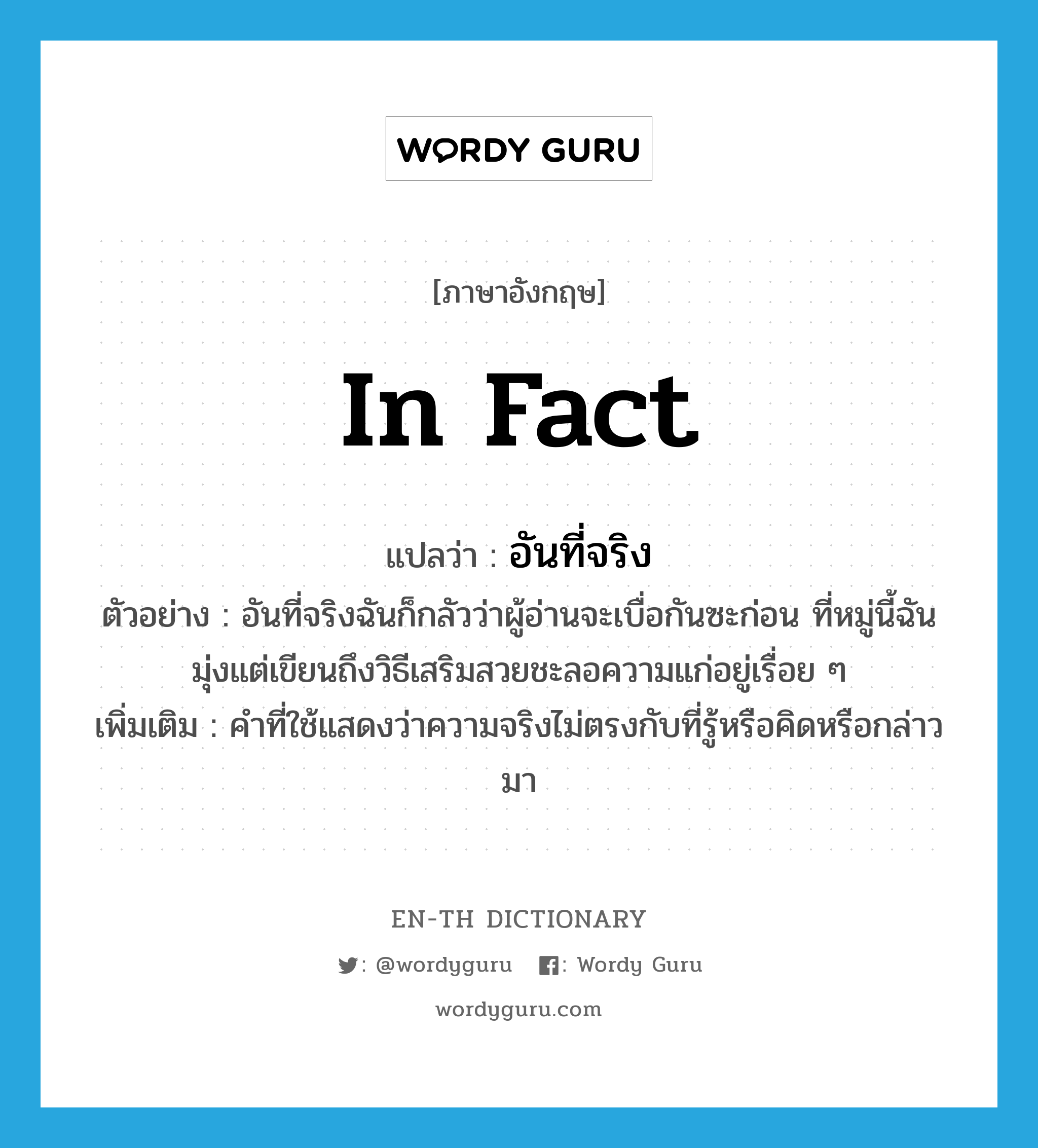 in fact แปลว่า?, คำศัพท์ภาษาอังกฤษ in fact แปลว่า อันที่จริง ประเภท ADV ตัวอย่าง อันที่จริงฉันก็กลัวว่าผู้อ่านจะเบื่อกันซะก่อน ที่หมู่นี้ฉันมุ่งแต่เขียนถึงวิธีเสริมสวยชะลอความแก่อยู่เรื่อย ๆ เพิ่มเติม คำที่ใช้แสดงว่าความจริงไม่ตรงกับที่รู้หรือคิดหรือกล่าวมา หมวด ADV