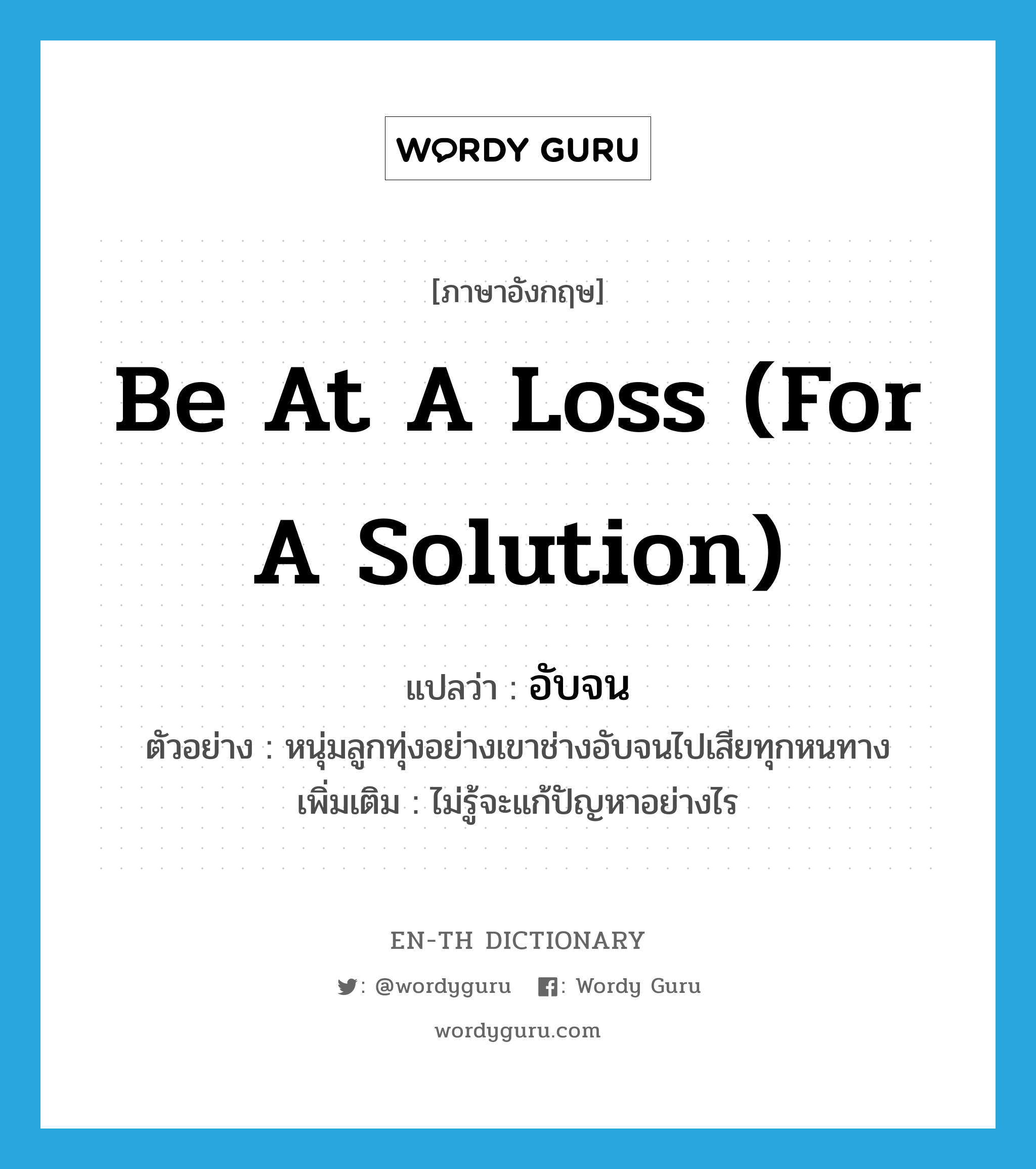 be at a loss (for a solution) แปลว่า?, คำศัพท์ภาษาอังกฤษ be at a loss (for a solution) แปลว่า อับจน ประเภท V ตัวอย่าง หนุ่มลูกทุ่งอย่างเขาช่างอับจนไปเสียทุกหนทาง เพิ่มเติม ไม่รู้จะแก้ปัญหาอย่างไร หมวด V