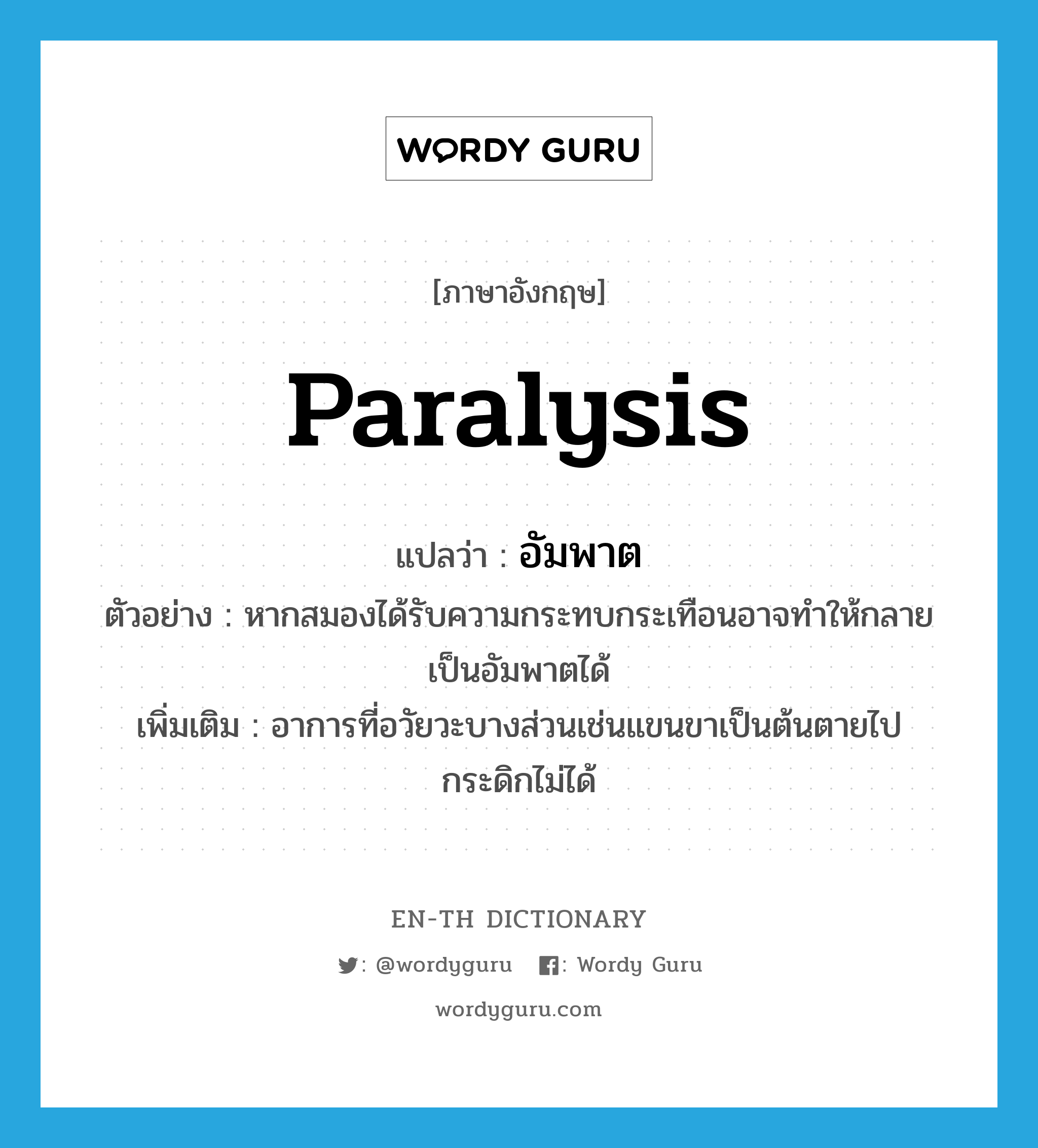 paralysis แปลว่า?, คำศัพท์ภาษาอังกฤษ paralysis แปลว่า อัมพาต ประเภท N ตัวอย่าง หากสมองได้รับความกระทบกระเทือนอาจทำให้กลายเป็นอัมพาตได้ เพิ่มเติม อาการที่อวัยวะบางส่วนเช่นแขนขาเป็นต้นตายไปกระดิกไม่ได้ หมวด N