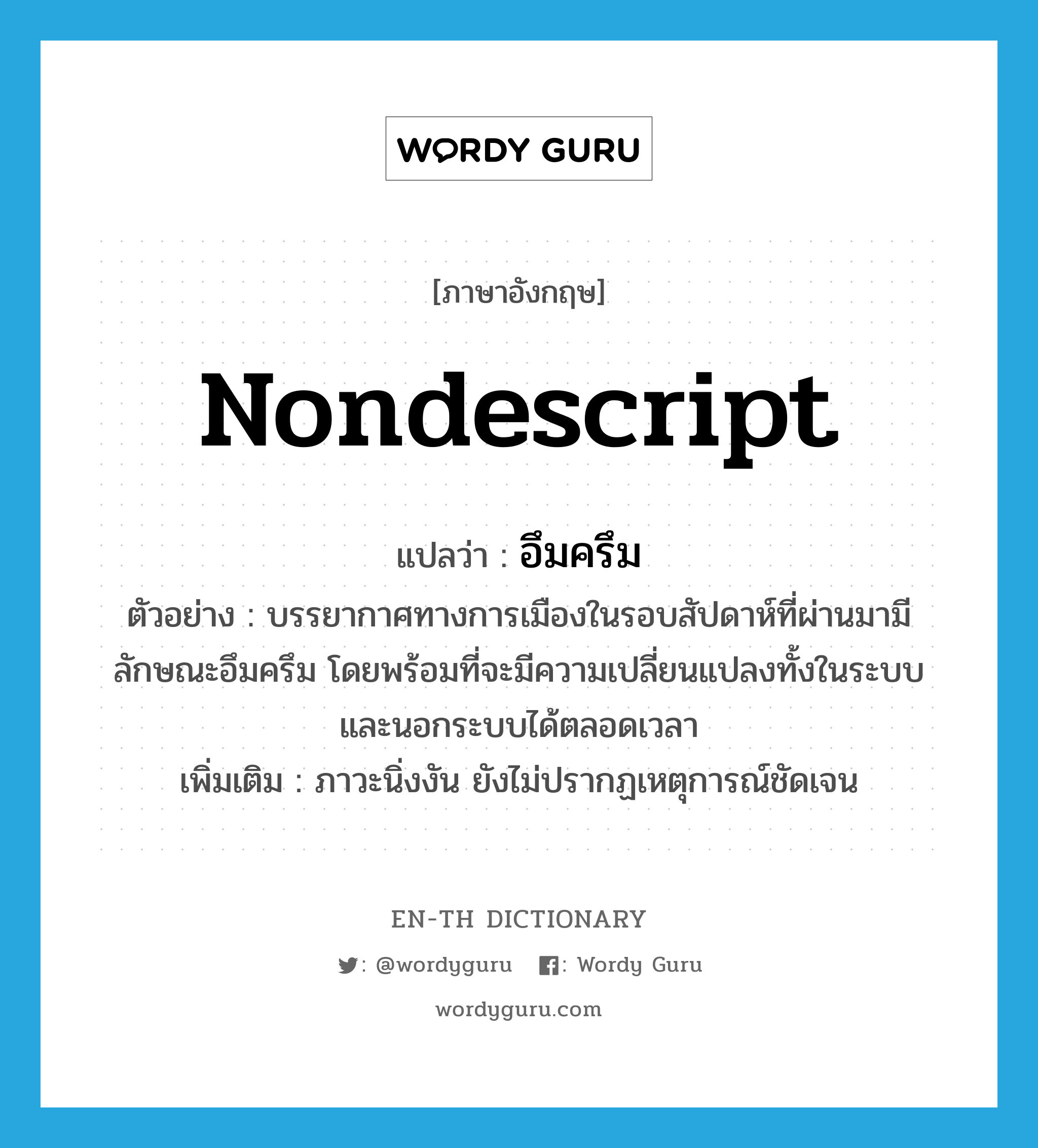 nondescript แปลว่า?, คำศัพท์ภาษาอังกฤษ nondescript แปลว่า อึมครึม ประเภท ADJ ตัวอย่าง บรรยากาศทางการเมืองในรอบสัปดาห์ที่ผ่านมามีลักษณะอึมครึม โดยพร้อมที่จะมีความเปลี่ยนแปลงทั้งในระบบและนอกระบบได้ตลอดเวลา เพิ่มเติม ภาวะนิ่งงัน ยังไม่ปรากฏเหตุการณ์ชัดเจน หมวด ADJ