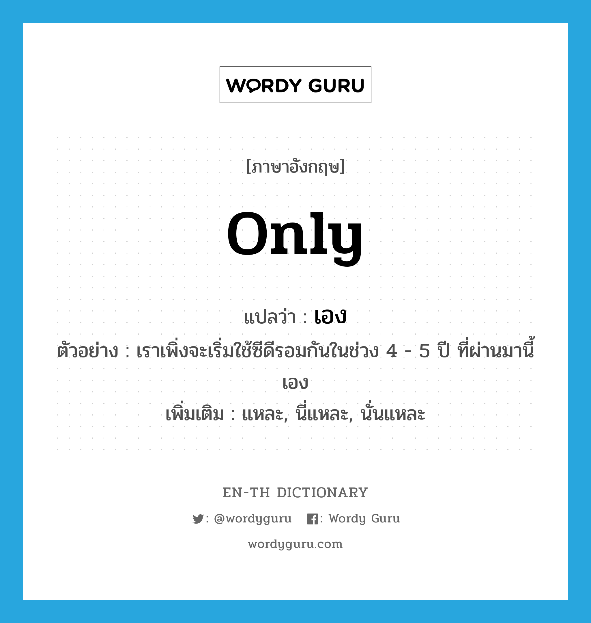 only แปลว่า?, คำศัพท์ภาษาอังกฤษ only แปลว่า เอง ประเภท ADV ตัวอย่าง เราเพิ่งจะเริ่มใช้ซีดีรอมกันในช่วง 4 - 5 ปี ที่ผ่านมานี้เอง เพิ่มเติม แหละ, นี่แหละ, นั่นแหละ หมวด ADV