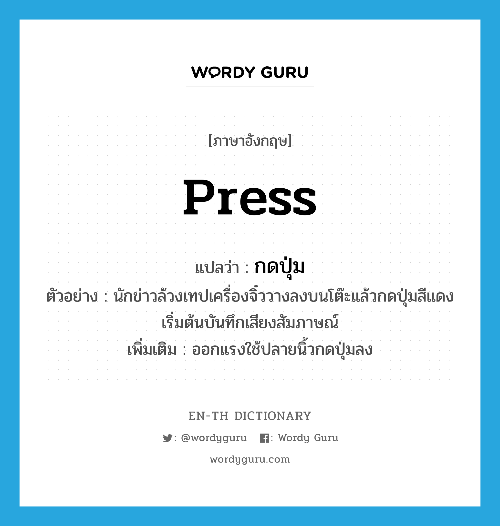 press แปลว่า?, คำศัพท์ภาษาอังกฤษ press แปลว่า กดปุ่ม ประเภท V ตัวอย่าง นักข่าวล้วงเทปเครื่องจิ๋ววางลงบนโต๊ะแล้วกดปุ่มสีแดงเริ่มต้นบันทึกเสียงสัมภาษณ์ เพิ่มเติม ออกแรงใช้ปลายนิ้วกดปุ่มลง หมวด V